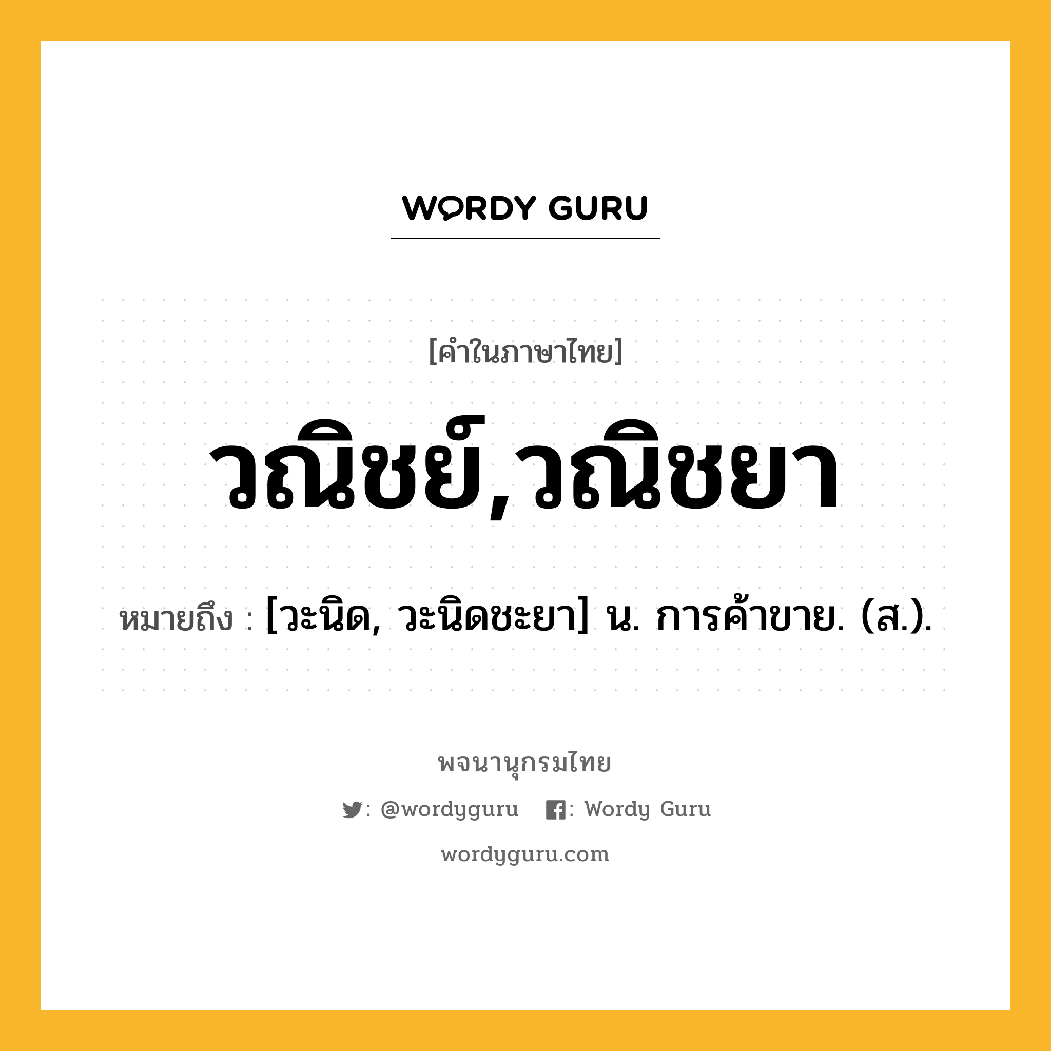 วณิชย์,วณิชยา หมายถึงอะไร?, คำในภาษาไทย วณิชย์,วณิชยา หมายถึง [วะนิด, วะนิดชะยา] น. การค้าขาย. (ส.).