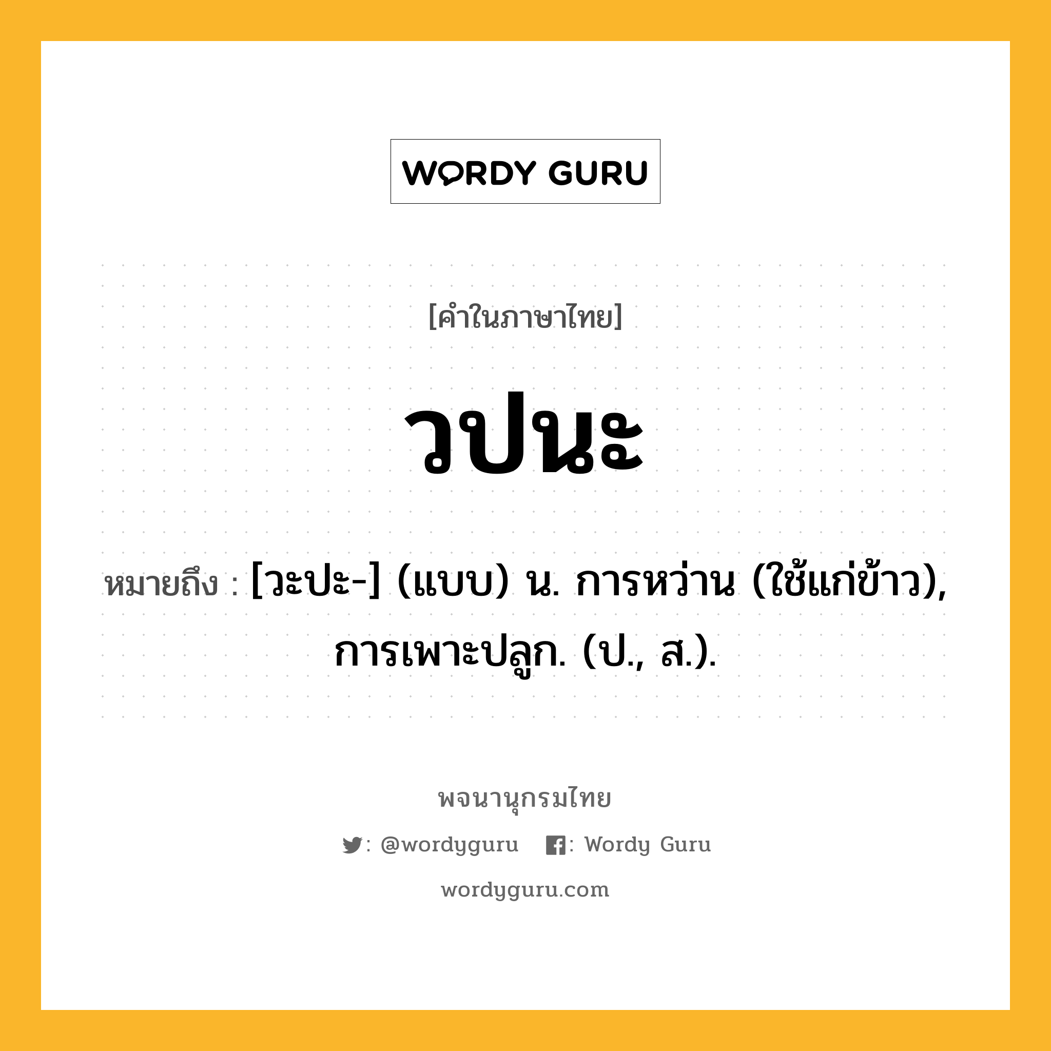 วปนะ หมายถึงอะไร?, คำในภาษาไทย วปนะ หมายถึง [วะปะ-] (แบบ) น. การหว่าน (ใช้แก่ข้าว), การเพาะปลูก. (ป., ส.).