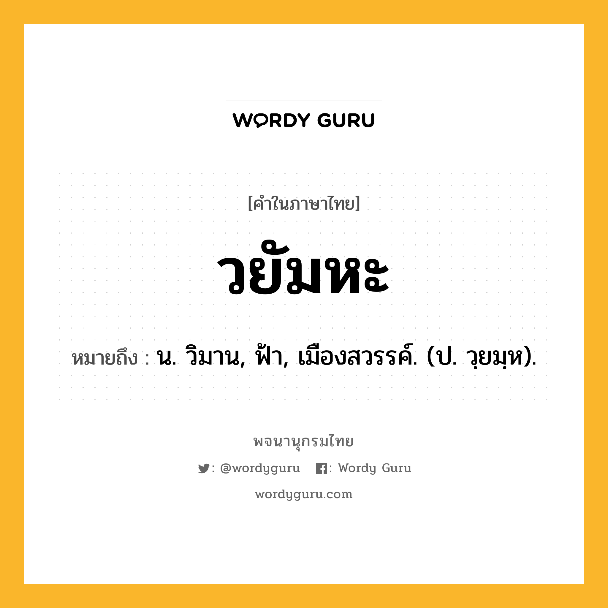 วยัมหะ หมายถึงอะไร?, คำในภาษาไทย วยัมหะ หมายถึง น. วิมาน, ฟ้า, เมืองสวรรค์. (ป. วฺยมฺห).