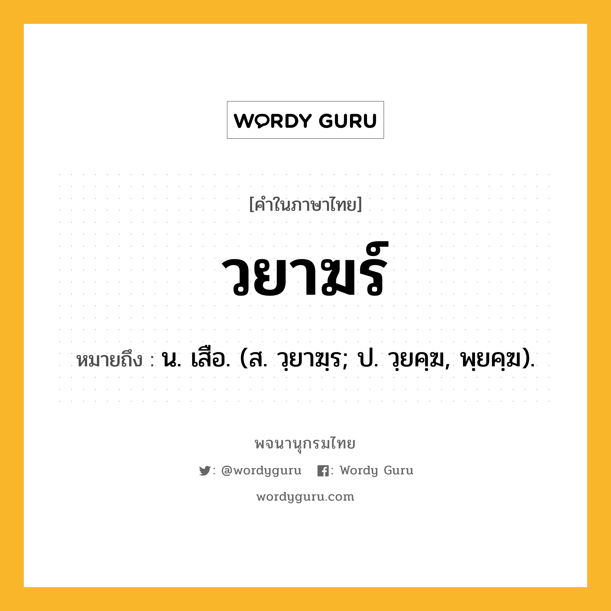 วยาฆร์ หมายถึงอะไร?, คำในภาษาไทย วยาฆร์ หมายถึง น. เสือ. (ส. วฺยาฆฺร; ป. วฺยคฺฆ, พฺยคฺฆ).