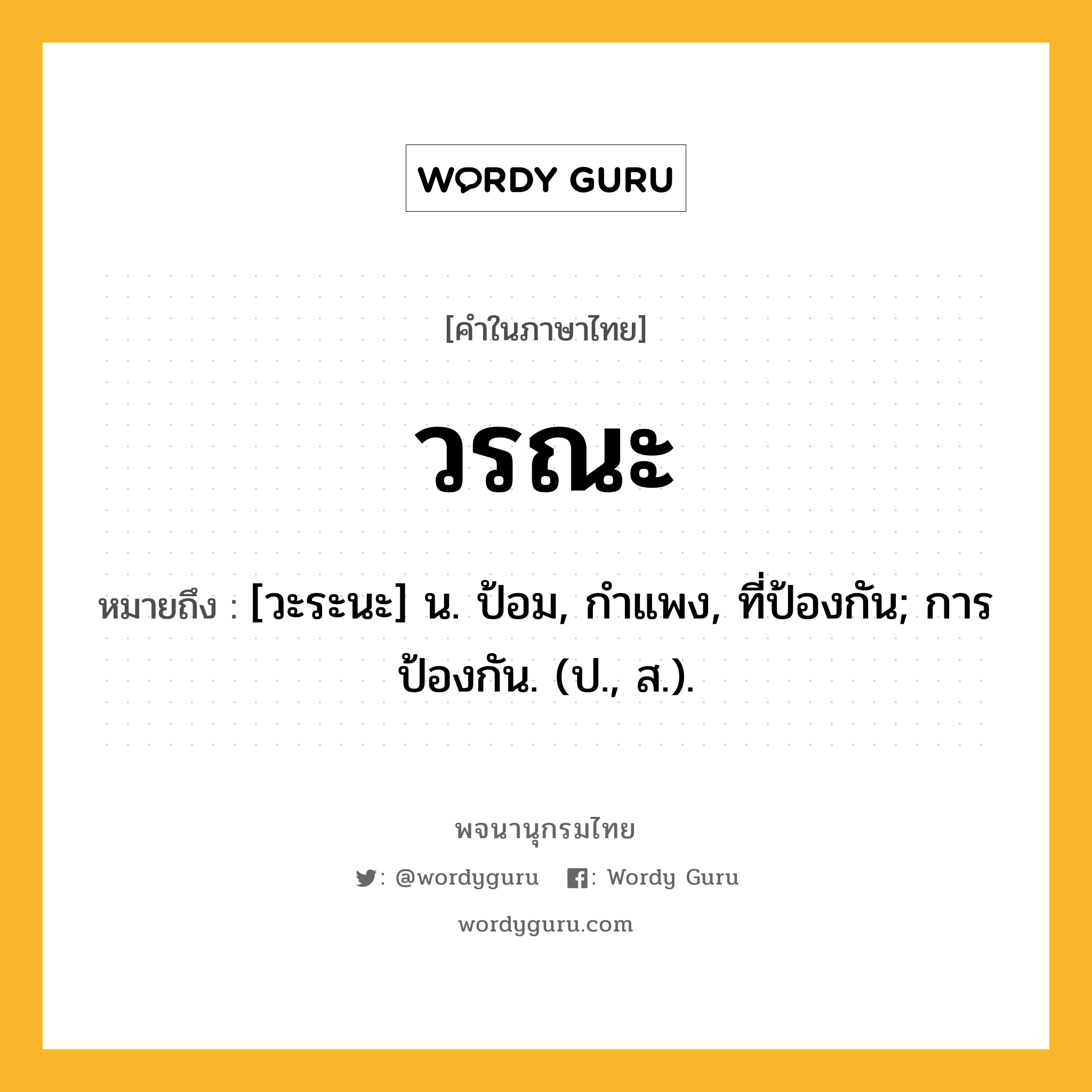 วรณะ หมายถึงอะไร?, คำในภาษาไทย วรณะ หมายถึง [วะระนะ] น. ป้อม, กําแพง, ที่ป้องกัน; การป้องกัน. (ป., ส.).