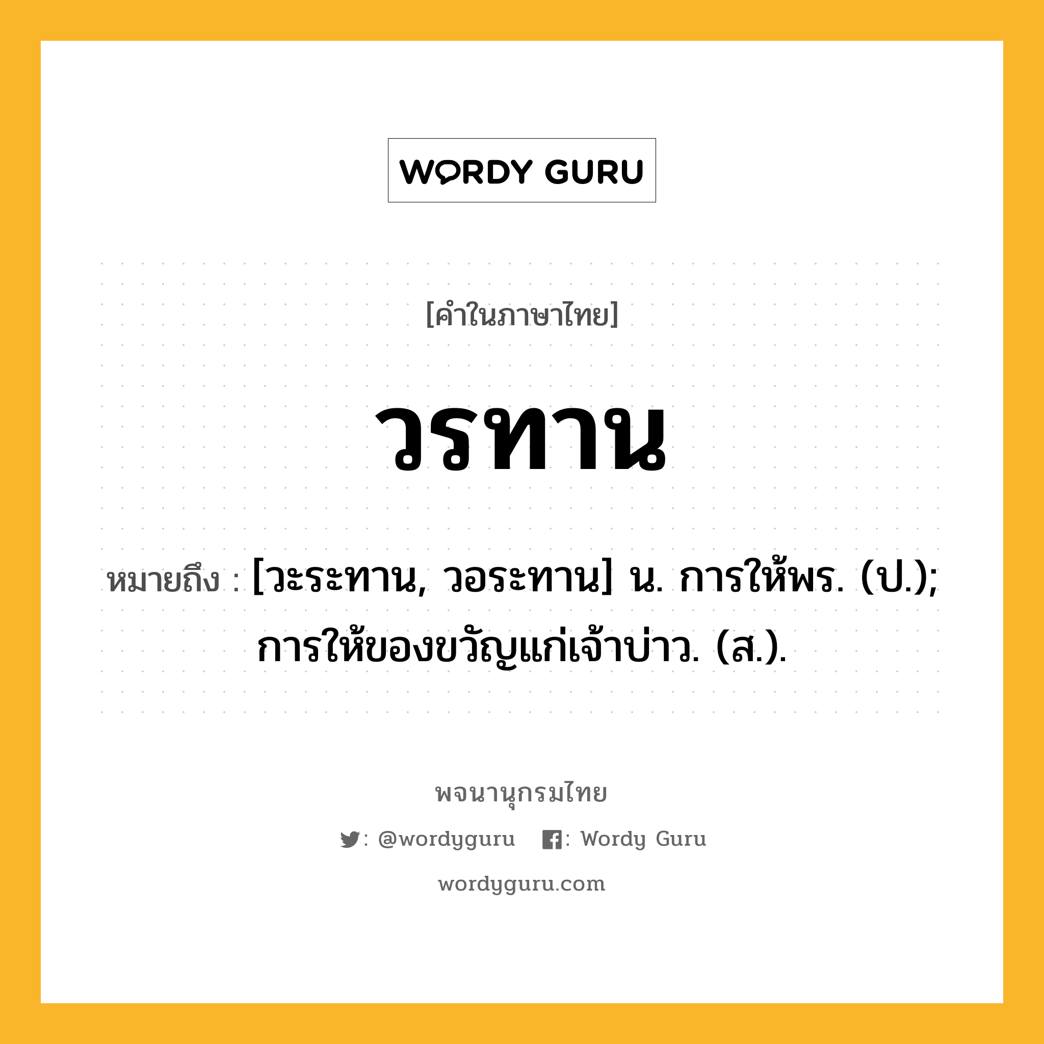 วรทาน หมายถึงอะไร?, คำในภาษาไทย วรทาน หมายถึง [วะระทาน, วอระทาน] น. การให้พร. (ป.); การให้ของขวัญแก่เจ้าบ่าว. (ส.).