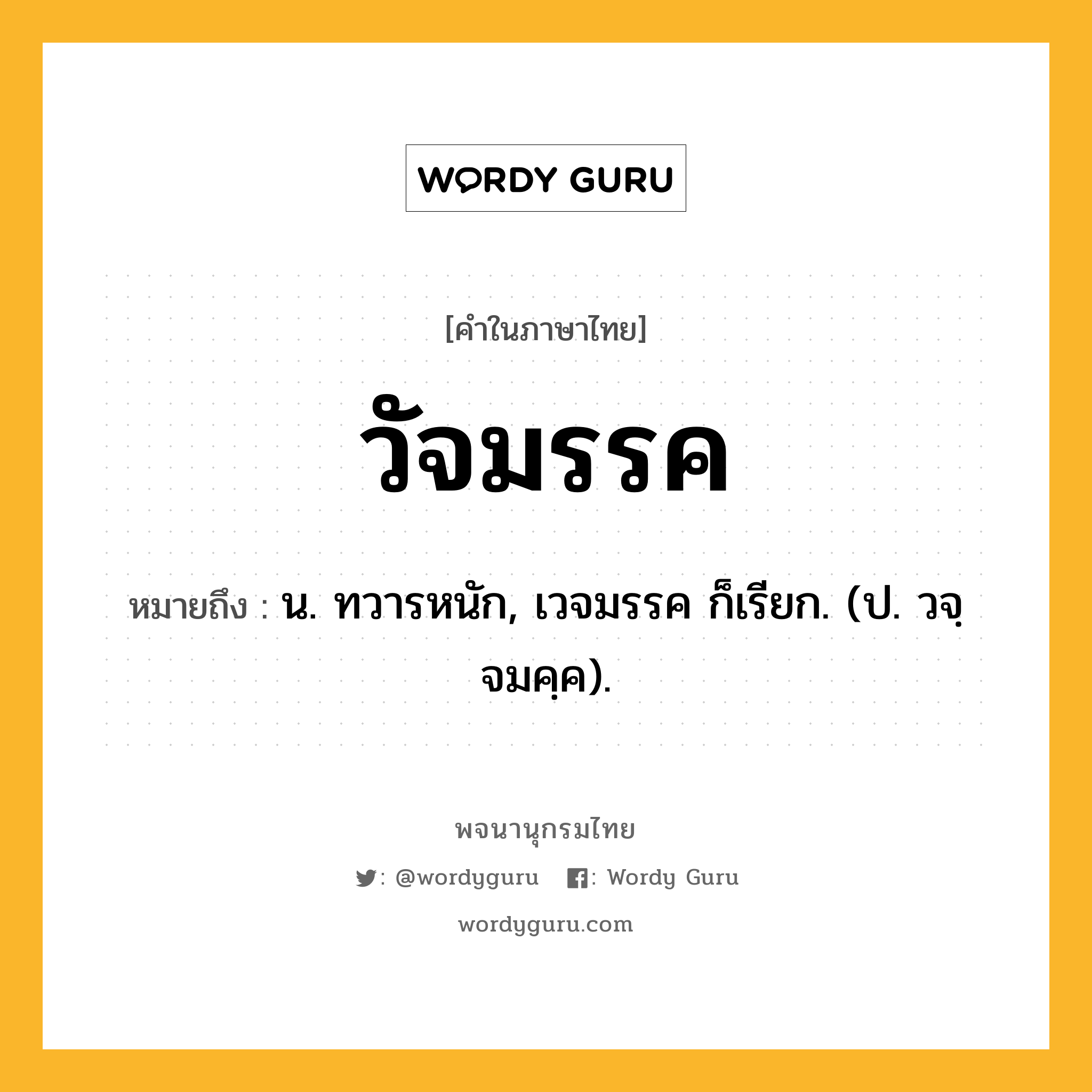 วัจมรรค หมายถึงอะไร?, คำในภาษาไทย วัจมรรค หมายถึง น. ทวารหนัก, เวจมรรค ก็เรียก. (ป. วจฺจมคฺค).