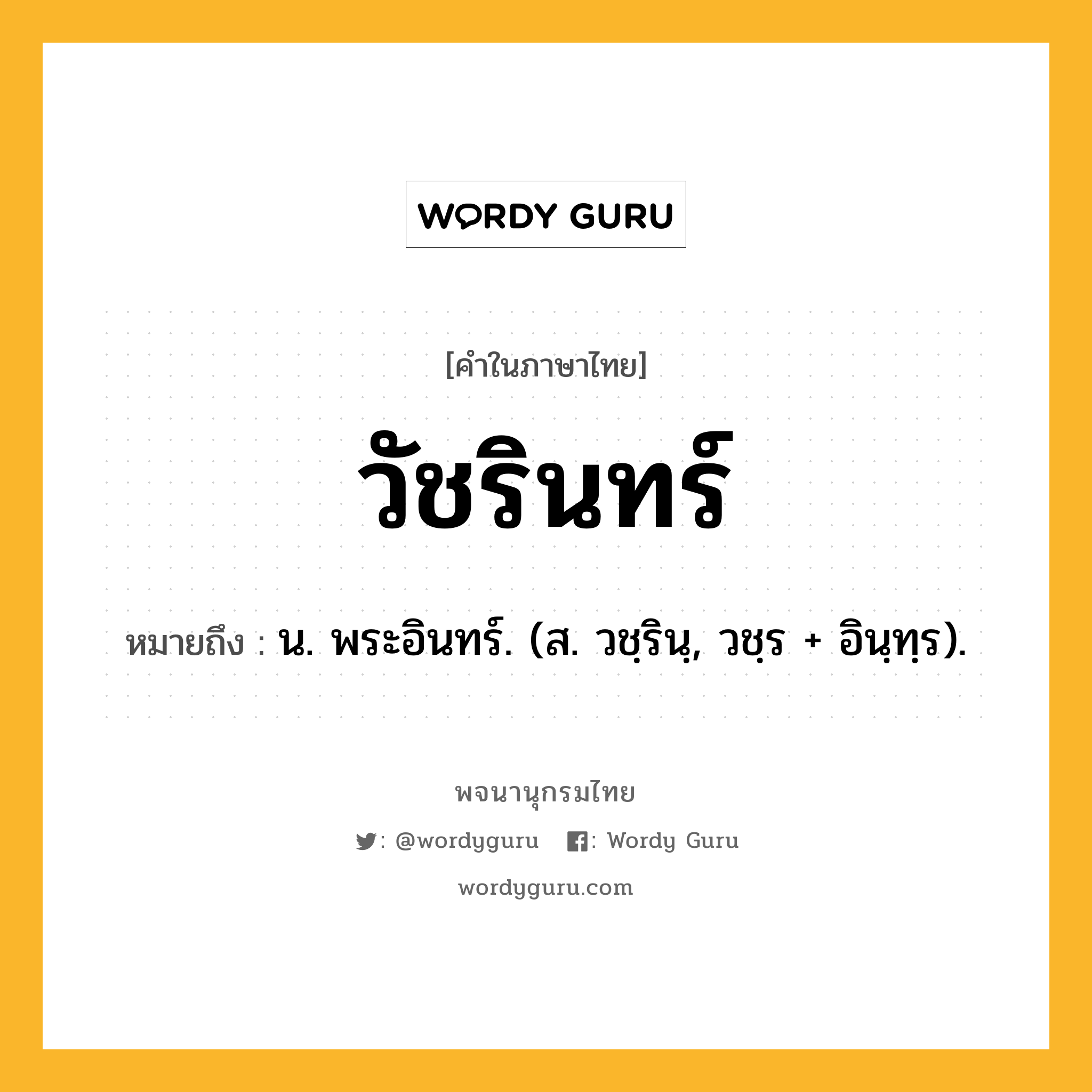 วัชรินทร์ หมายถึงอะไร?, คำในภาษาไทย วัชรินทร์ หมายถึง น. พระอินทร์. (ส. วชฺรินฺ, วชฺร + อินฺทฺร).