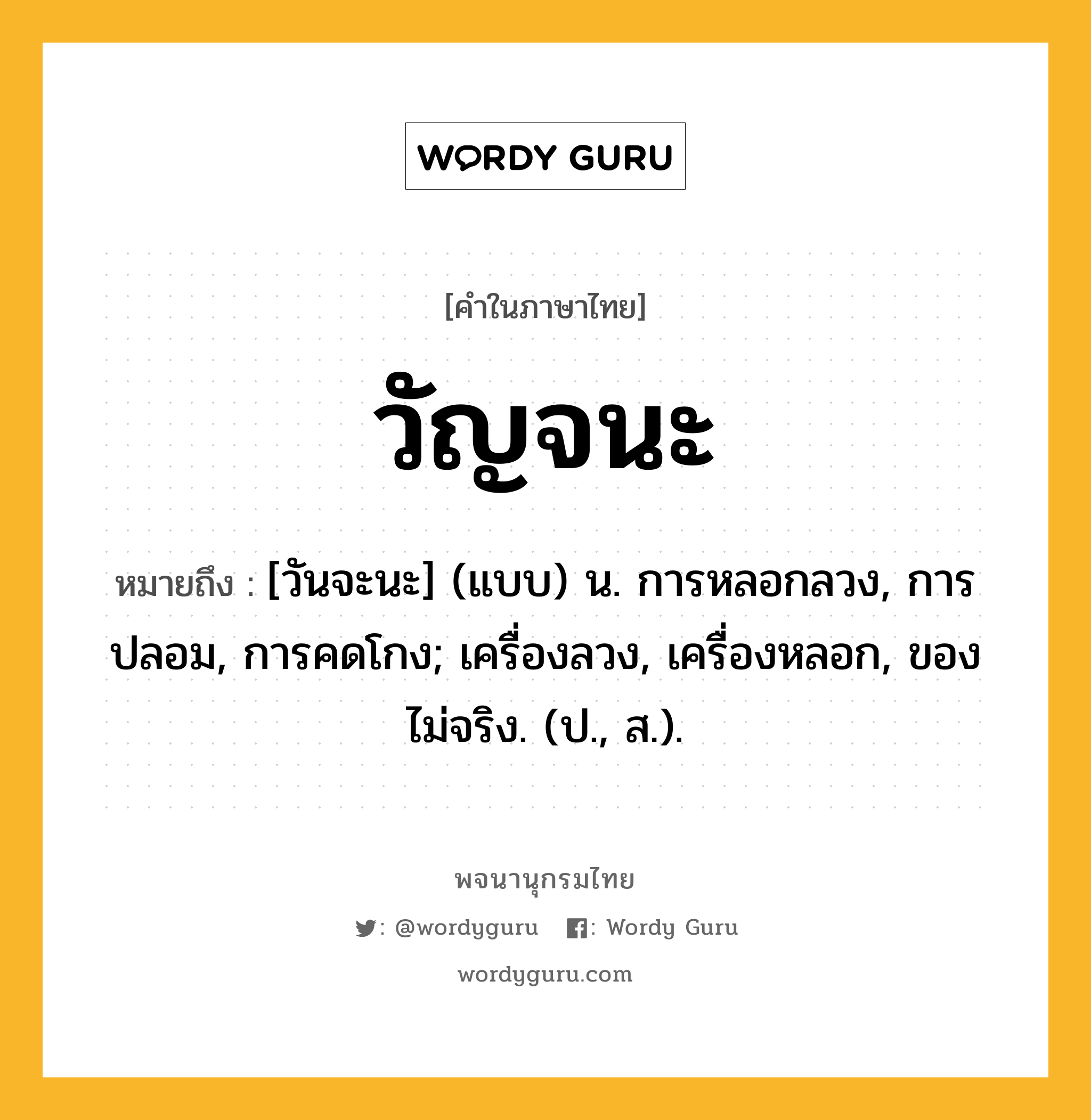 วัญจนะ หมายถึงอะไร?, คำในภาษาไทย วัญจนะ หมายถึง [วันจะนะ] (แบบ) น. การหลอกลวง, การปลอม, การคดโกง; เครื่องลวง, เครื่องหลอก, ของไม่จริง. (ป., ส.).