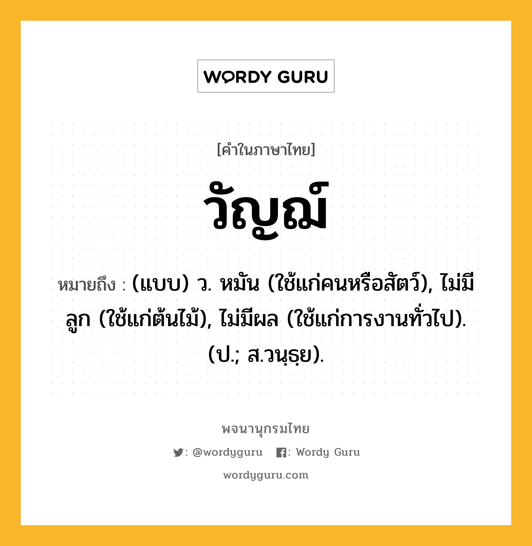 วัญฌ์ หมายถึงอะไร?, คำในภาษาไทย วัญฌ์ หมายถึง (แบบ) ว. หมัน (ใช้แก่คนหรือสัตว์), ไม่มีลูก (ใช้แก่ต้นไม้), ไม่มีผล (ใช้แก่การงานทั่วไป). (ป.; ส.วนฺธฺย).