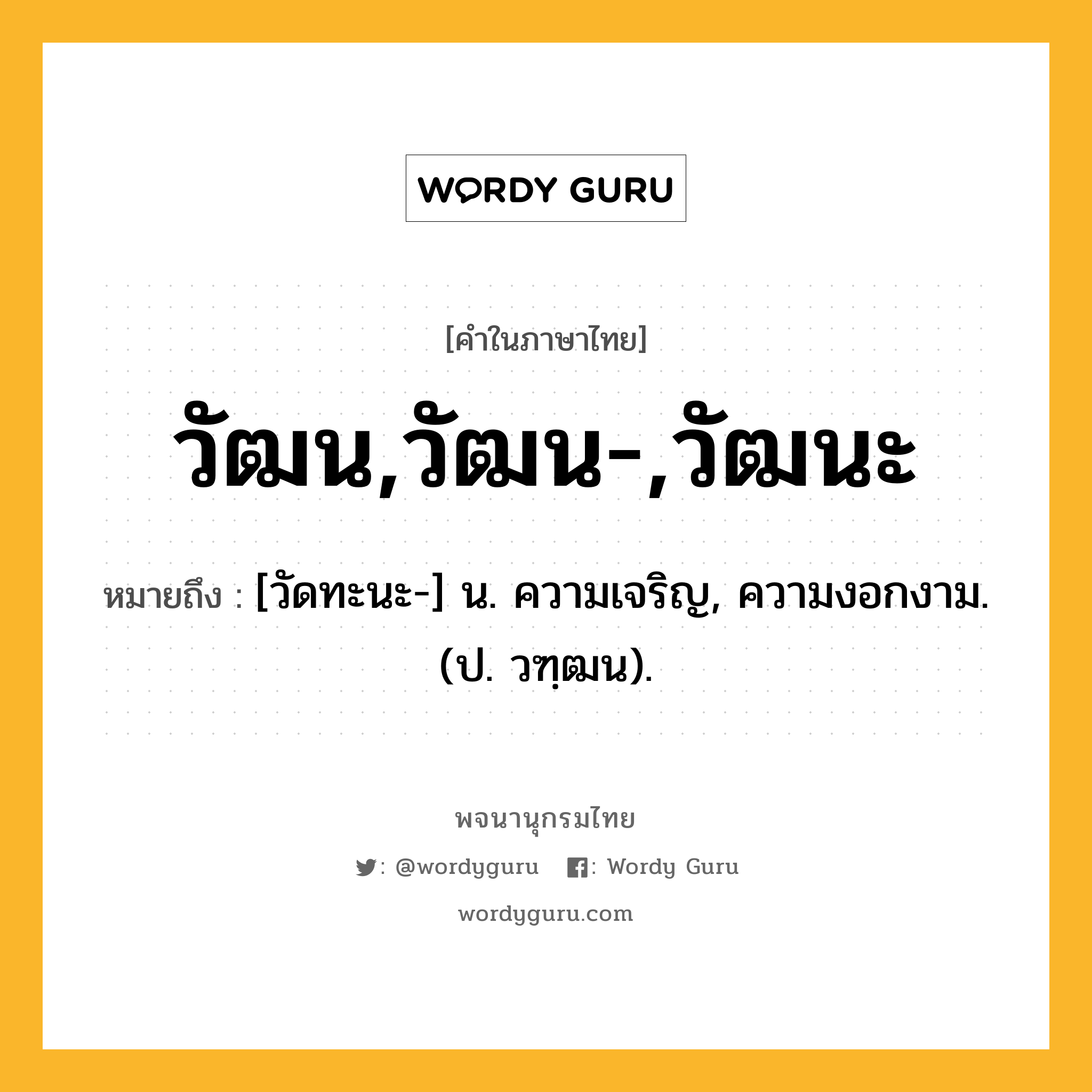 วัฒน,วัฒน-,วัฒนะ หมายถึงอะไร?, คำในภาษาไทย วัฒน,วัฒน-,วัฒนะ หมายถึง [วัดทะนะ-] น. ความเจริญ, ความงอกงาม. (ป. วฑฺฒน).