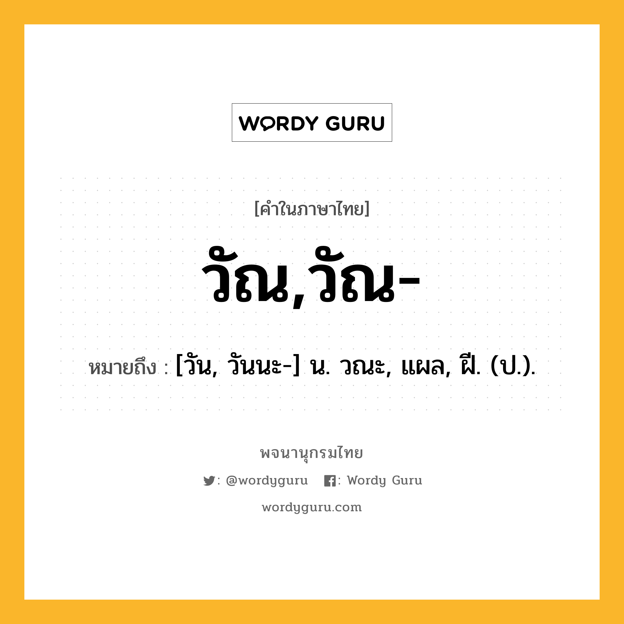 วัณ,วัณ- หมายถึงอะไร?, คำในภาษาไทย วัณ,วัณ- หมายถึง [วัน, วันนะ-] น. วณะ, แผล, ฝี. (ป.).