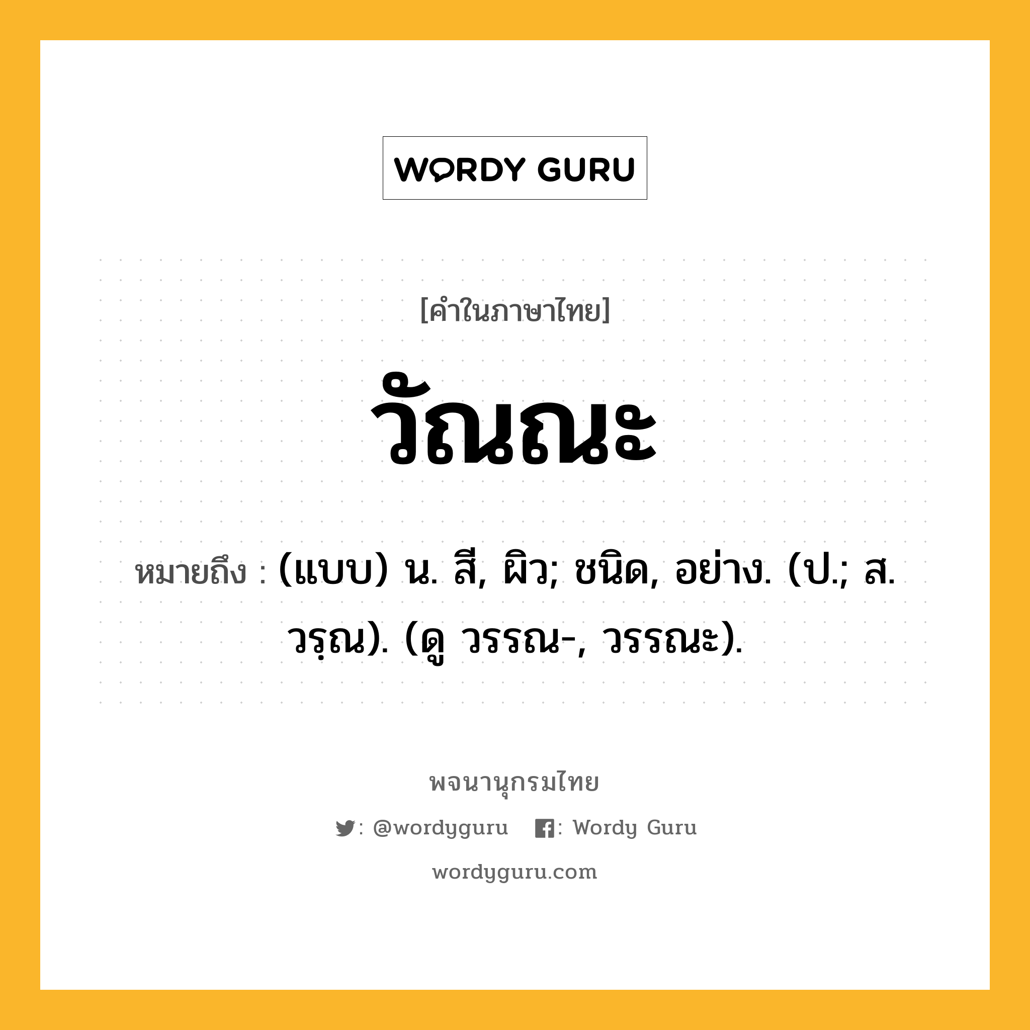 วัณณะ หมายถึงอะไร?, คำในภาษาไทย วัณณะ หมายถึง (แบบ) น. สี, ผิว; ชนิด, อย่าง. (ป.; ส. วรฺณ). (ดู วรรณ-, วรรณะ).