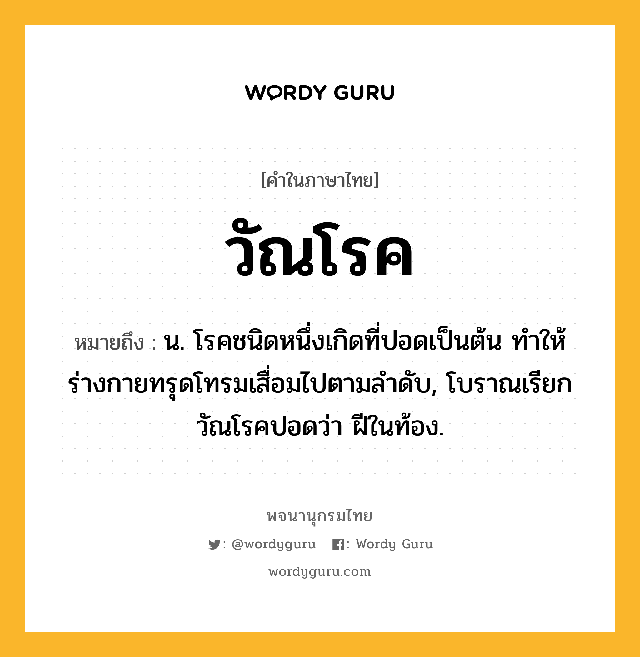 วัณโรค หมายถึงอะไร?, คำในภาษาไทย วัณโรค หมายถึง น. โรคชนิดหนึ่งเกิดที่ปอดเป็นต้น ทําให้ร่างกายทรุดโทรมเสื่อมไปตามลําดับ, โบราณเรียกวัณโรคปอดว่า ฝีในท้อง.