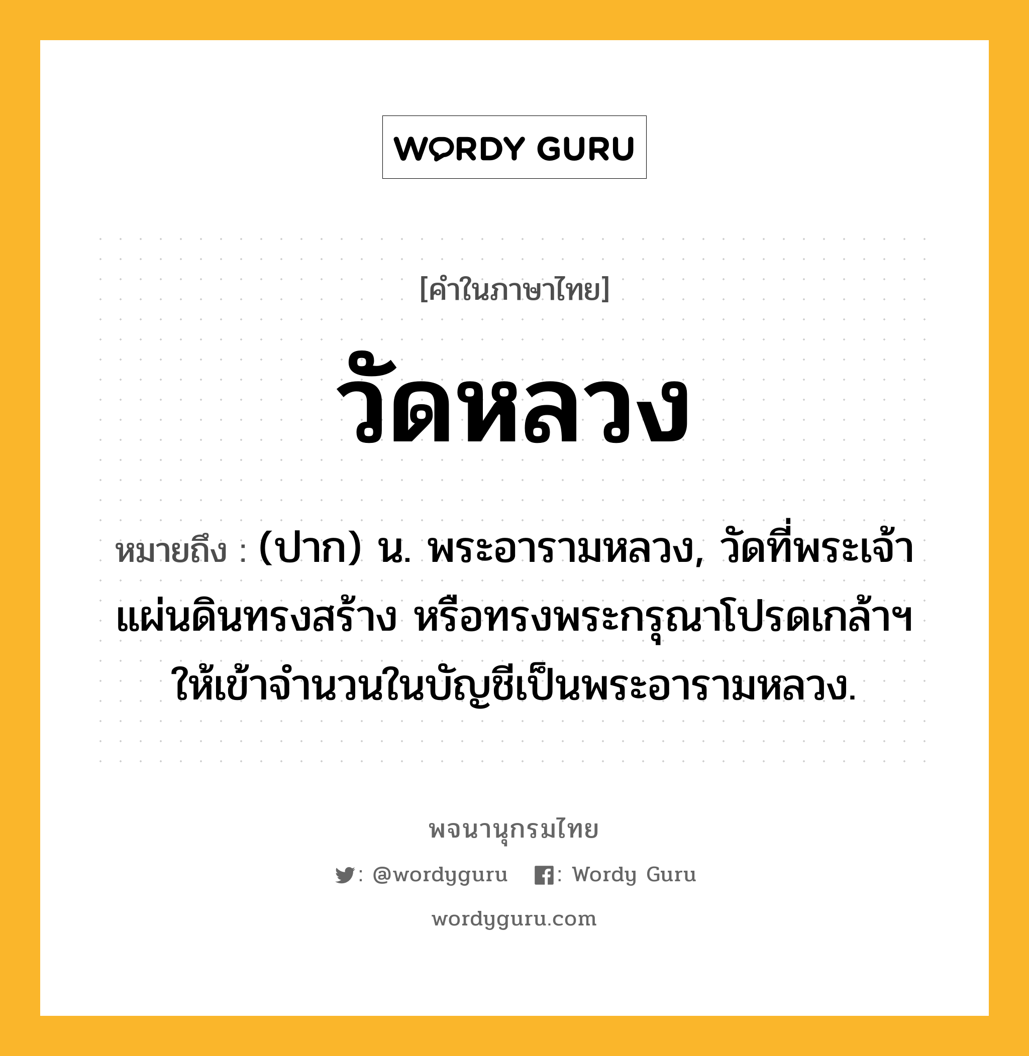 วัดหลวง หมายถึงอะไร?, คำในภาษาไทย วัดหลวง หมายถึง (ปาก) น. พระอารามหลวง, วัดที่พระเจ้าแผ่นดินทรงสร้าง หรือทรงพระกรุณาโปรดเกล้าฯ ให้เข้าจํานวนในบัญชีเป็นพระอารามหลวง.