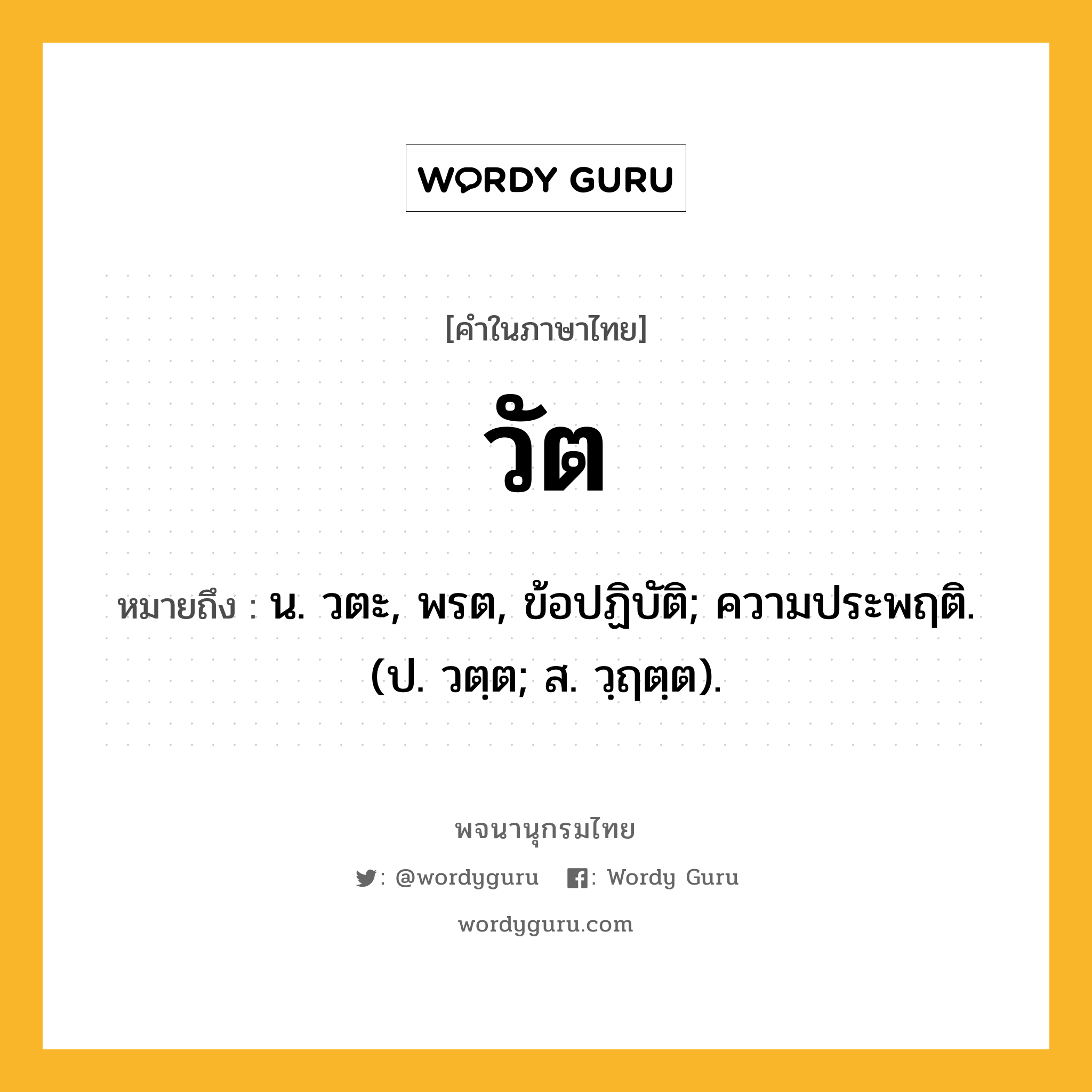 วัต หมายถึงอะไร?, คำในภาษาไทย วัต หมายถึง น. วตะ, พรต, ข้อปฏิบัติ; ความประพฤติ. (ป. วตฺต; ส. วฺฤตฺต).