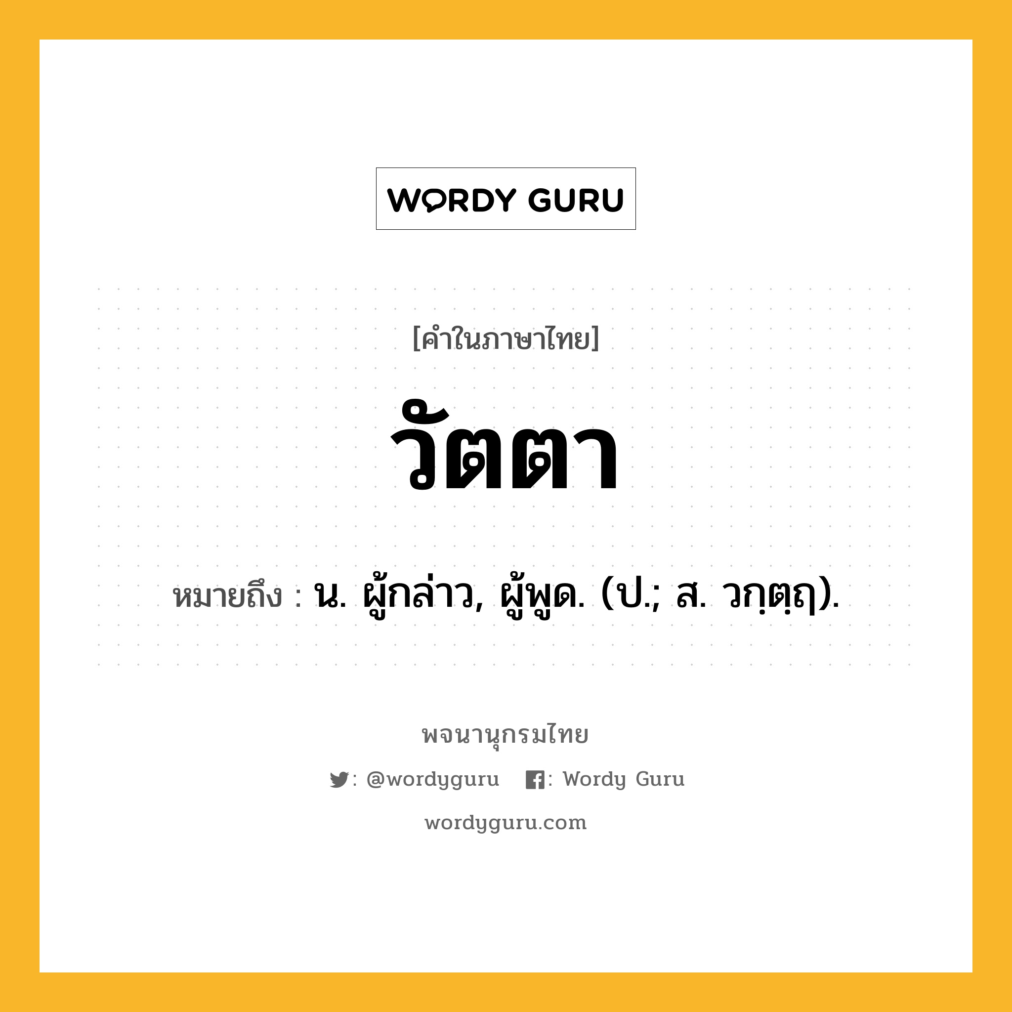 วัตตา หมายถึงอะไร?, คำในภาษาไทย วัตตา หมายถึง น. ผู้กล่าว, ผู้พูด. (ป.; ส. วกฺตฺฤ).