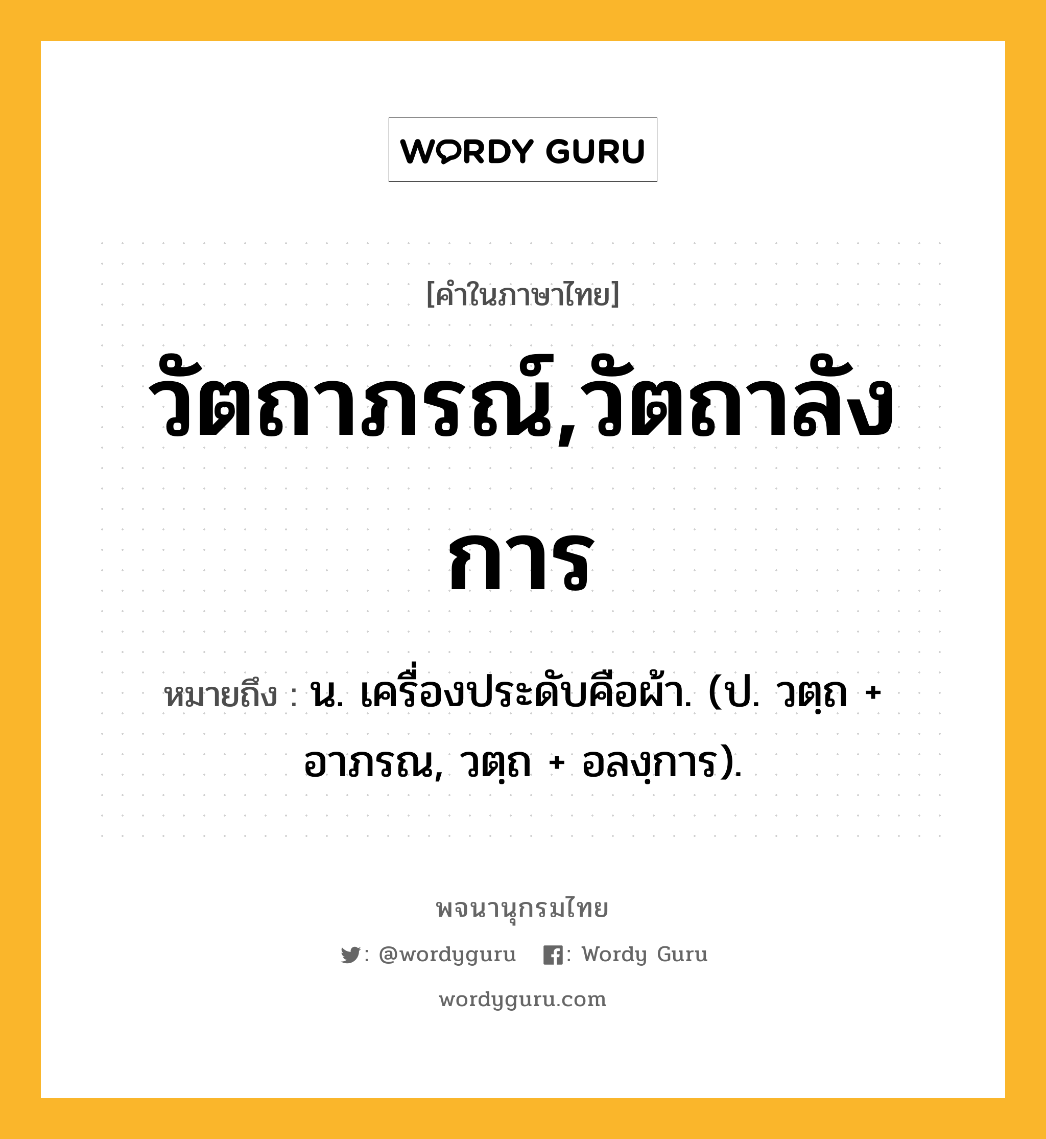 วัตถาภรณ์,วัตถาลังการ หมายถึงอะไร?, คำในภาษาไทย วัตถาภรณ์,วัตถาลังการ หมายถึง น. เครื่องประดับคือผ้า. (ป. วตฺถ + อาภรณ, วตฺถ + อลงฺการ).