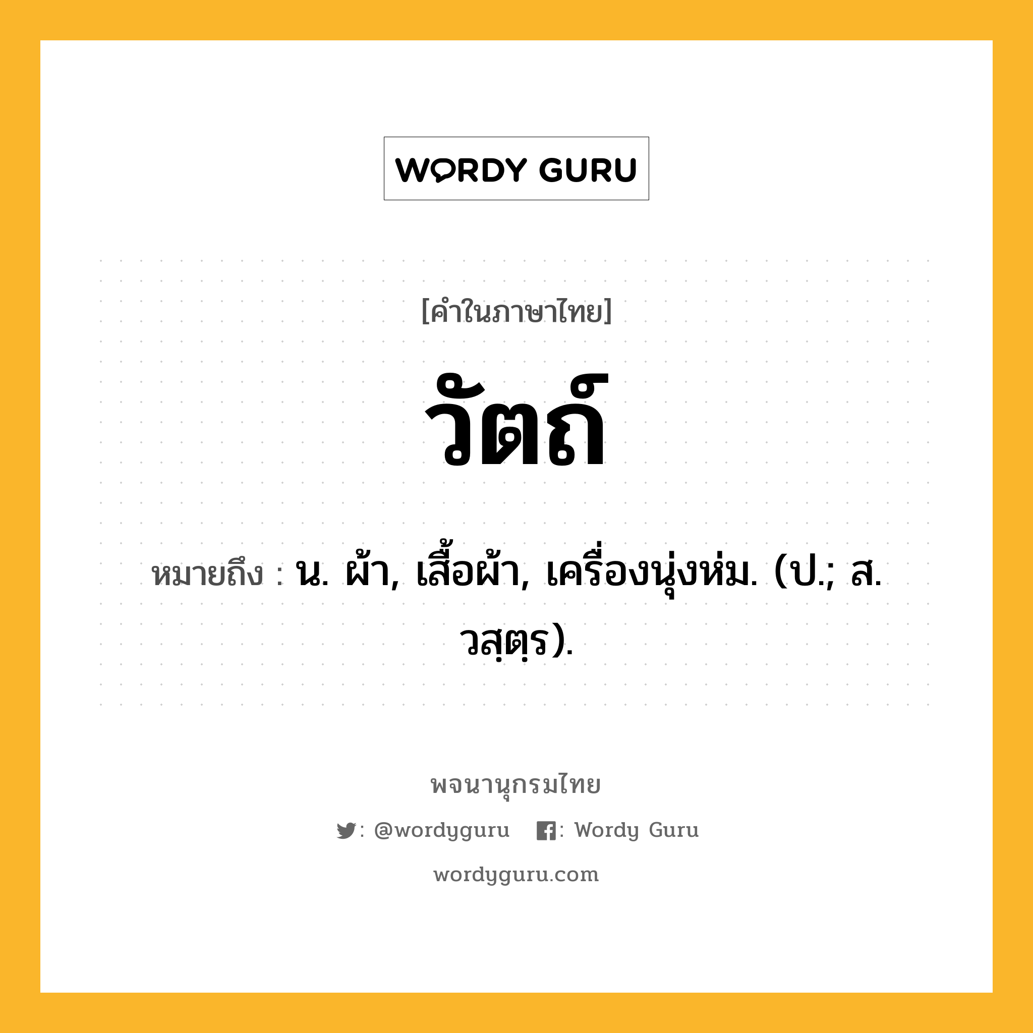 วัตถ์ หมายถึงอะไร?, คำในภาษาไทย วัตถ์ หมายถึง น. ผ้า, เสื้อผ้า, เครื่องนุ่งห่ม. (ป.; ส. วสฺตฺร).