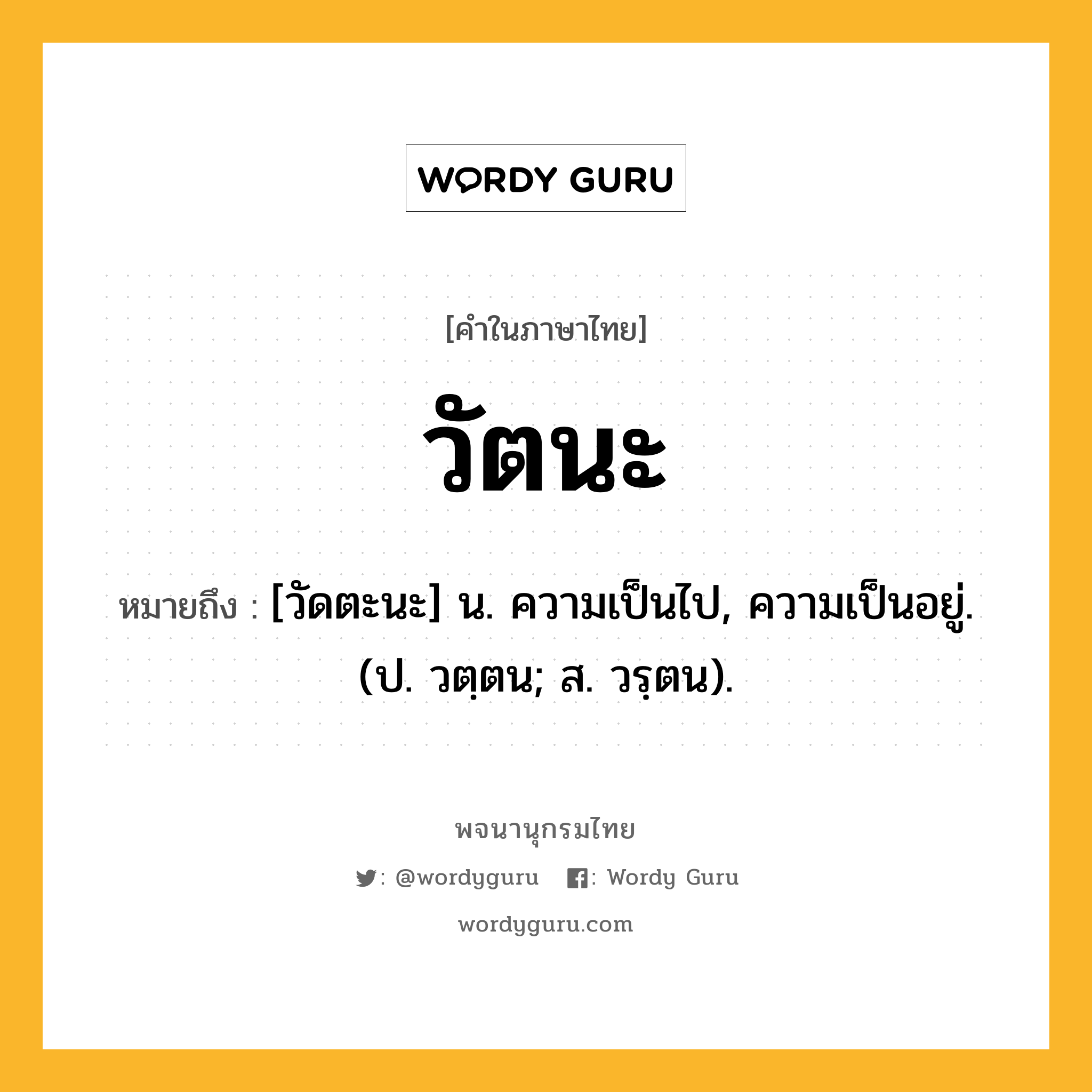 วัตนะ หมายถึงอะไร?, คำในภาษาไทย วัตนะ หมายถึง [วัดตะนะ] น. ความเป็นไป, ความเป็นอยู่. (ป. วตฺตน; ส. วรฺตน).