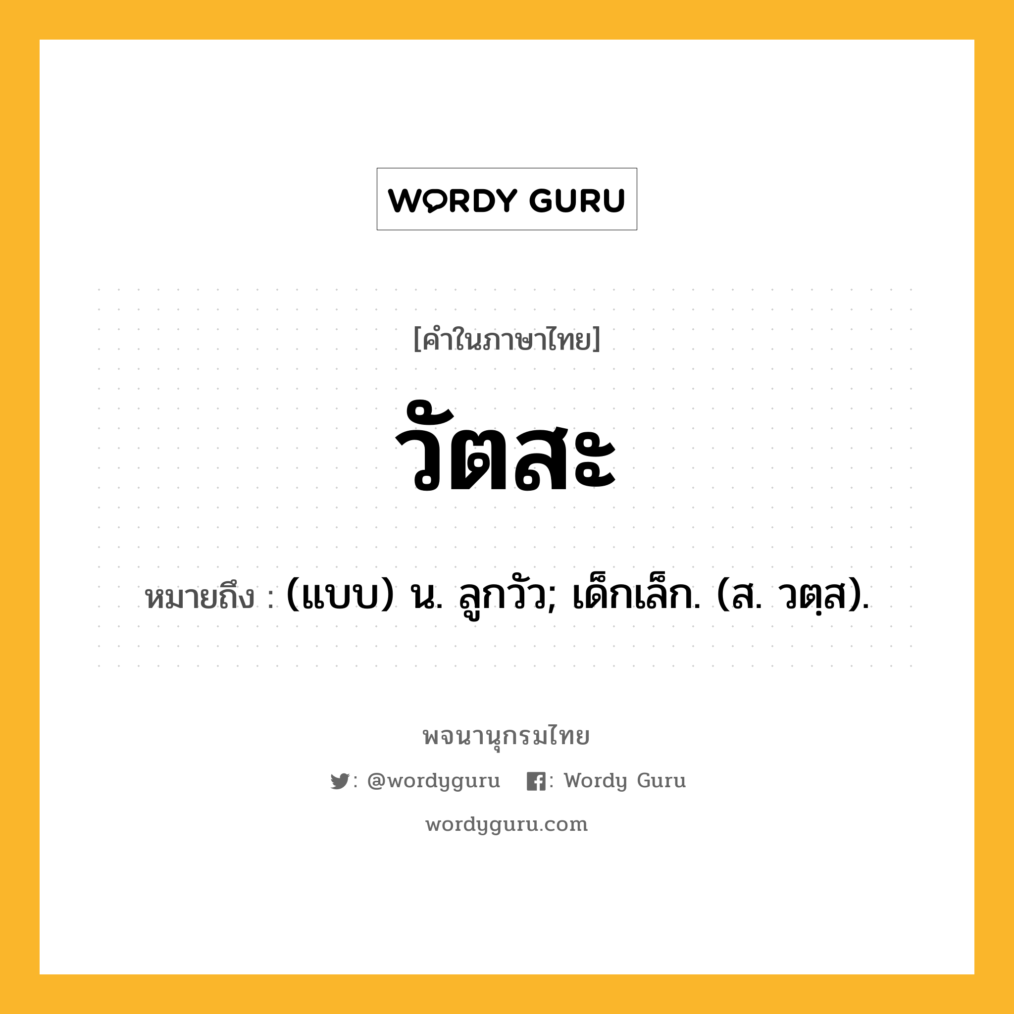 วัตสะ หมายถึงอะไร?, คำในภาษาไทย วัตสะ หมายถึง (แบบ) น. ลูกวัว; เด็กเล็ก. (ส. วตฺส).