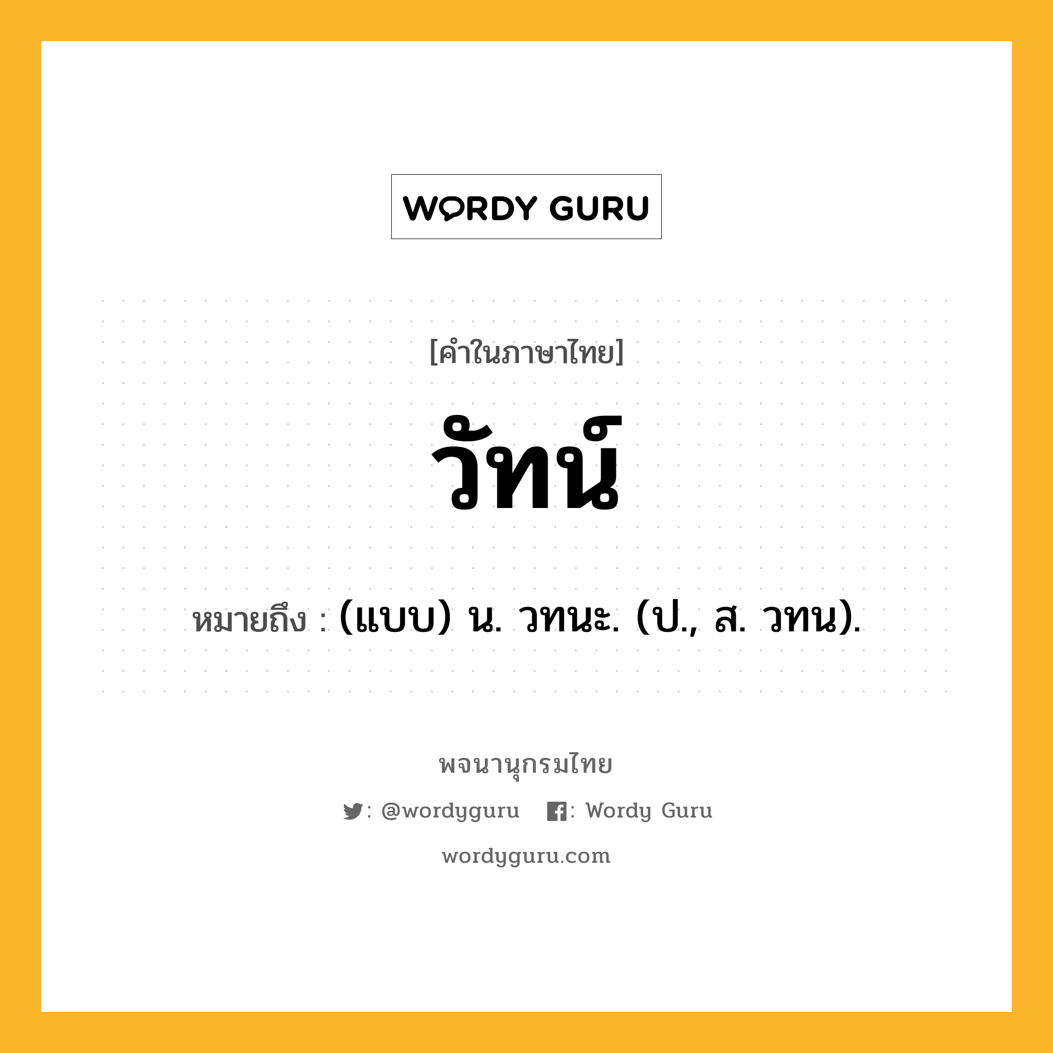 วัทน์ หมายถึงอะไร?, คำในภาษาไทย วัทน์ หมายถึง (แบบ) น. วทนะ. (ป., ส. วทน).