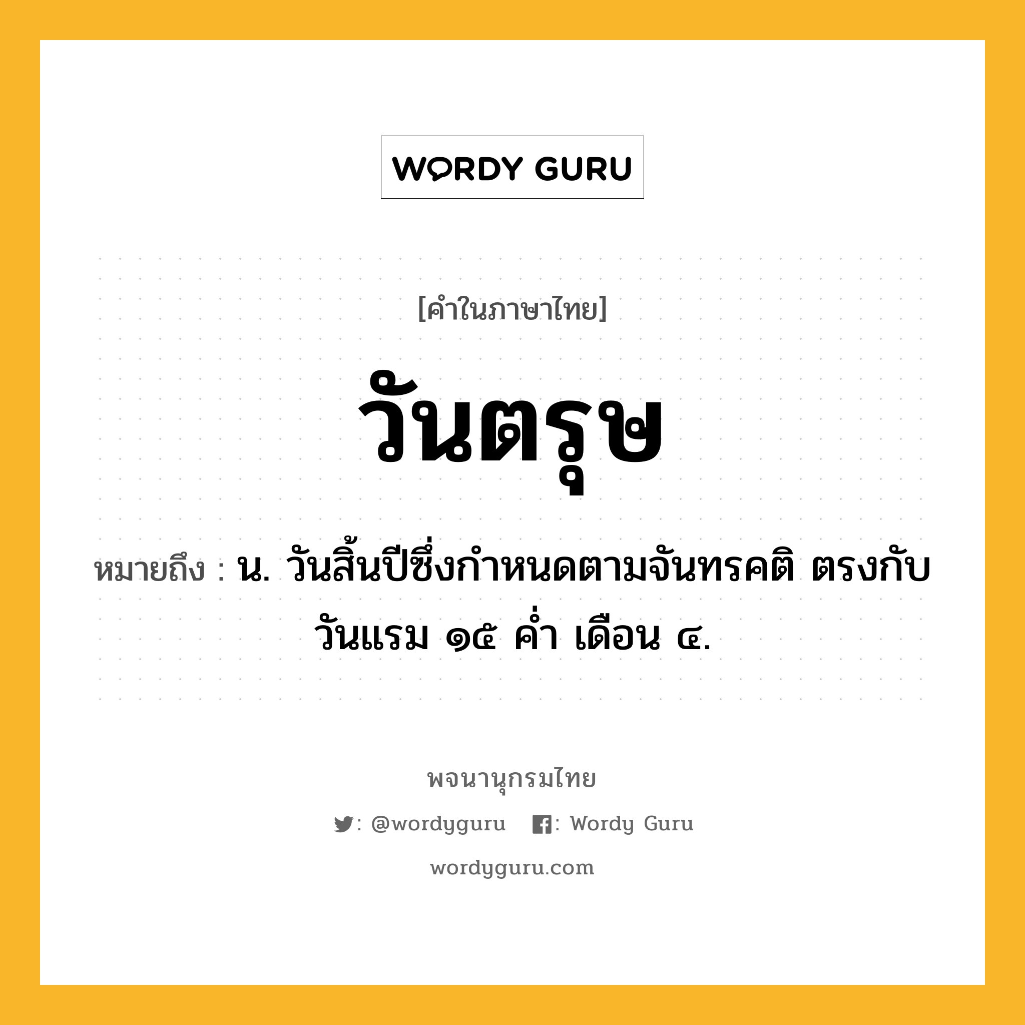 วันตรุษ หมายถึงอะไร?, คำในภาษาไทย วันตรุษ หมายถึง น. วันสิ้นปีซึ่งกำหนดตามจันทรคติ ตรงกับวันแรม ๑๕ ค่ำ เดือน ๔.