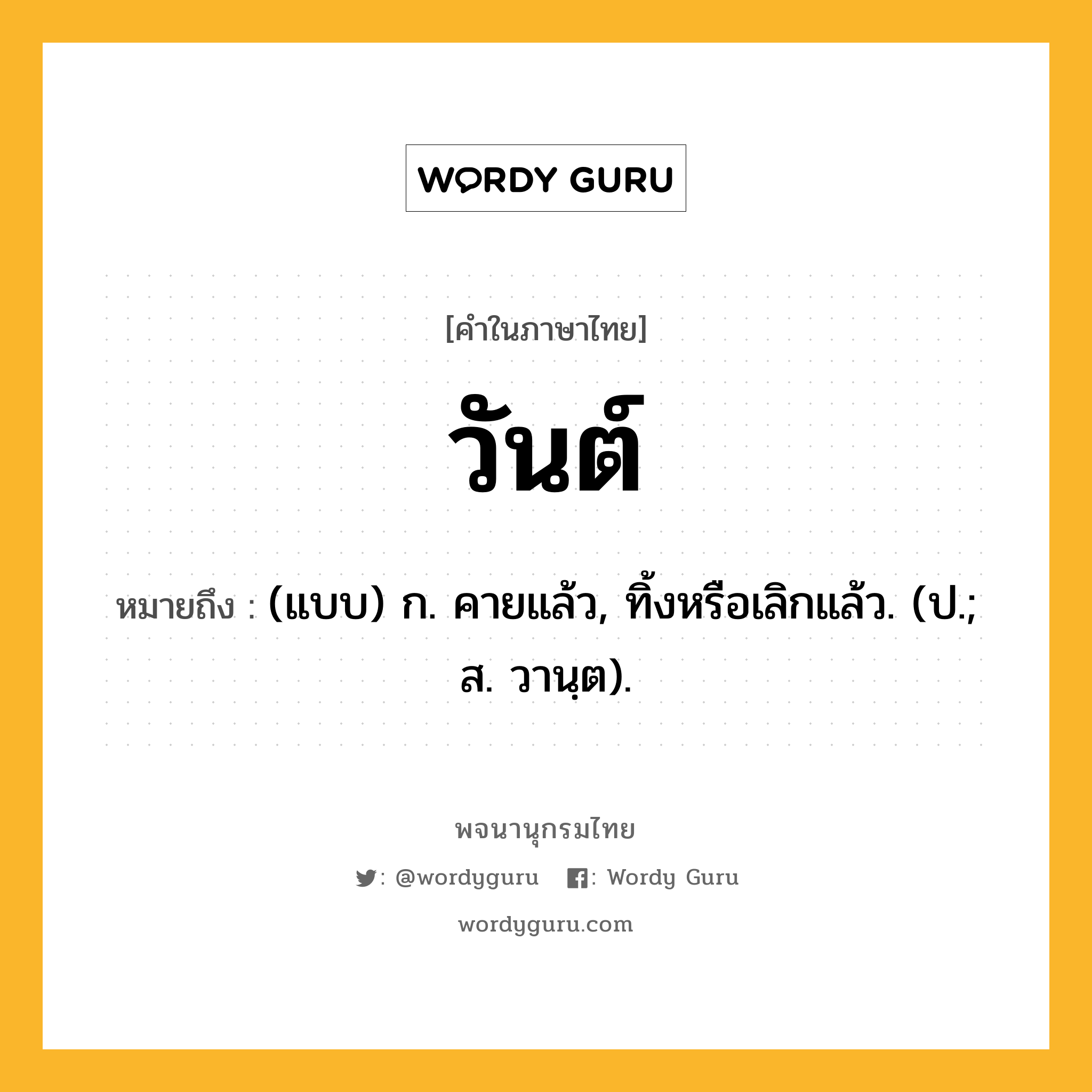 วันต์ หมายถึงอะไร?, คำในภาษาไทย วันต์ หมายถึง (แบบ) ก. คายแล้ว, ทิ้งหรือเลิกแล้ว. (ป.; ส. วานฺต).