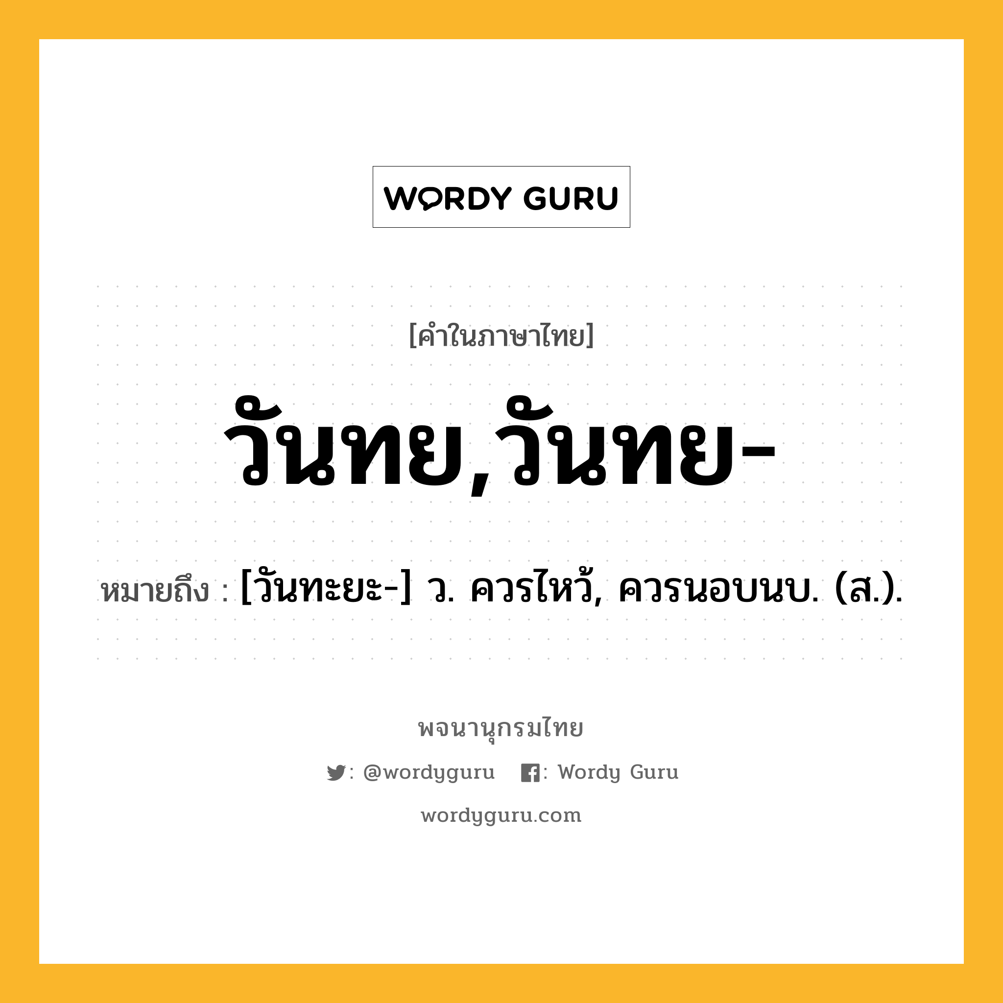 วันทย,วันทย- หมายถึงอะไร?, คำในภาษาไทย วันทย,วันทย- หมายถึง [วันทะยะ-] ว. ควรไหว้, ควรนอบนบ. (ส.).