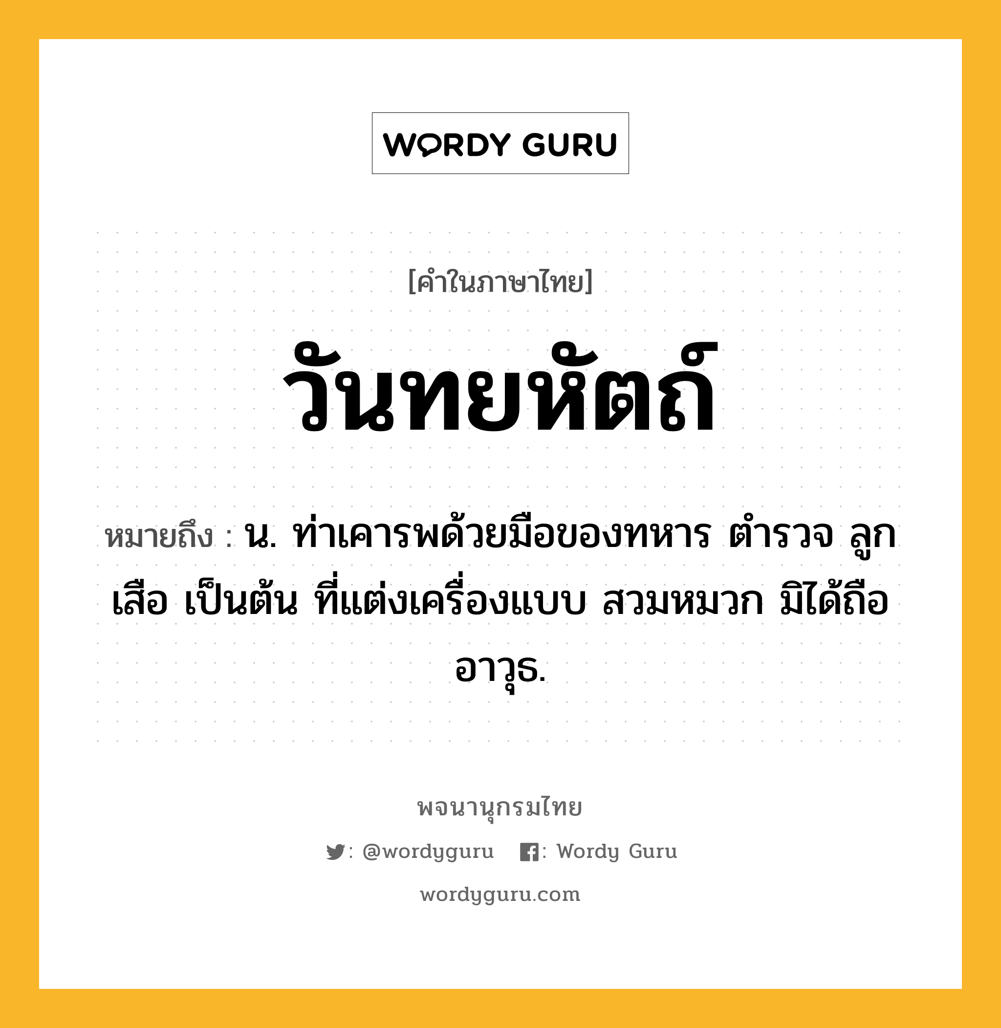 วันทยหัตถ์ หมายถึงอะไร?, คำในภาษาไทย วันทยหัตถ์ หมายถึง น. ท่าเคารพด้วยมือของทหาร ตํารวจ ลูกเสือ เป็นต้น ที่แต่งเครื่องแบบ สวมหมวก มิได้ถืออาวุธ.