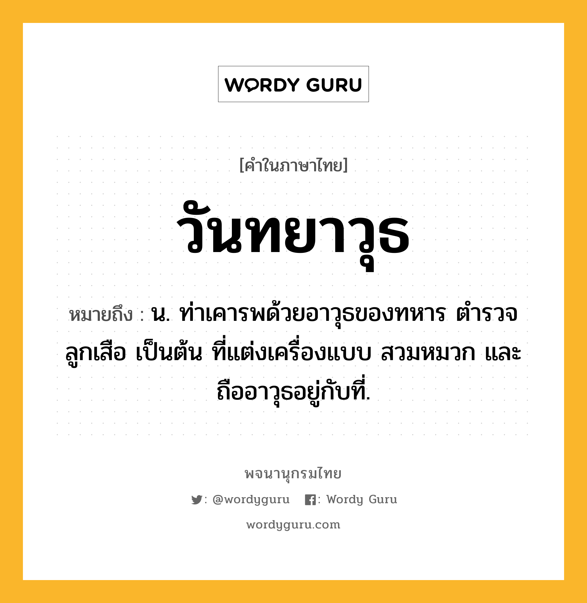 วันทยาวุธ หมายถึงอะไร?, คำในภาษาไทย วันทยาวุธ หมายถึง น. ท่าเคารพด้วยอาวุธของทหาร ตํารวจ ลูกเสือ เป็นต้น ที่แต่งเครื่องแบบ สวมหมวก และถืออาวุธอยู่กับที่.