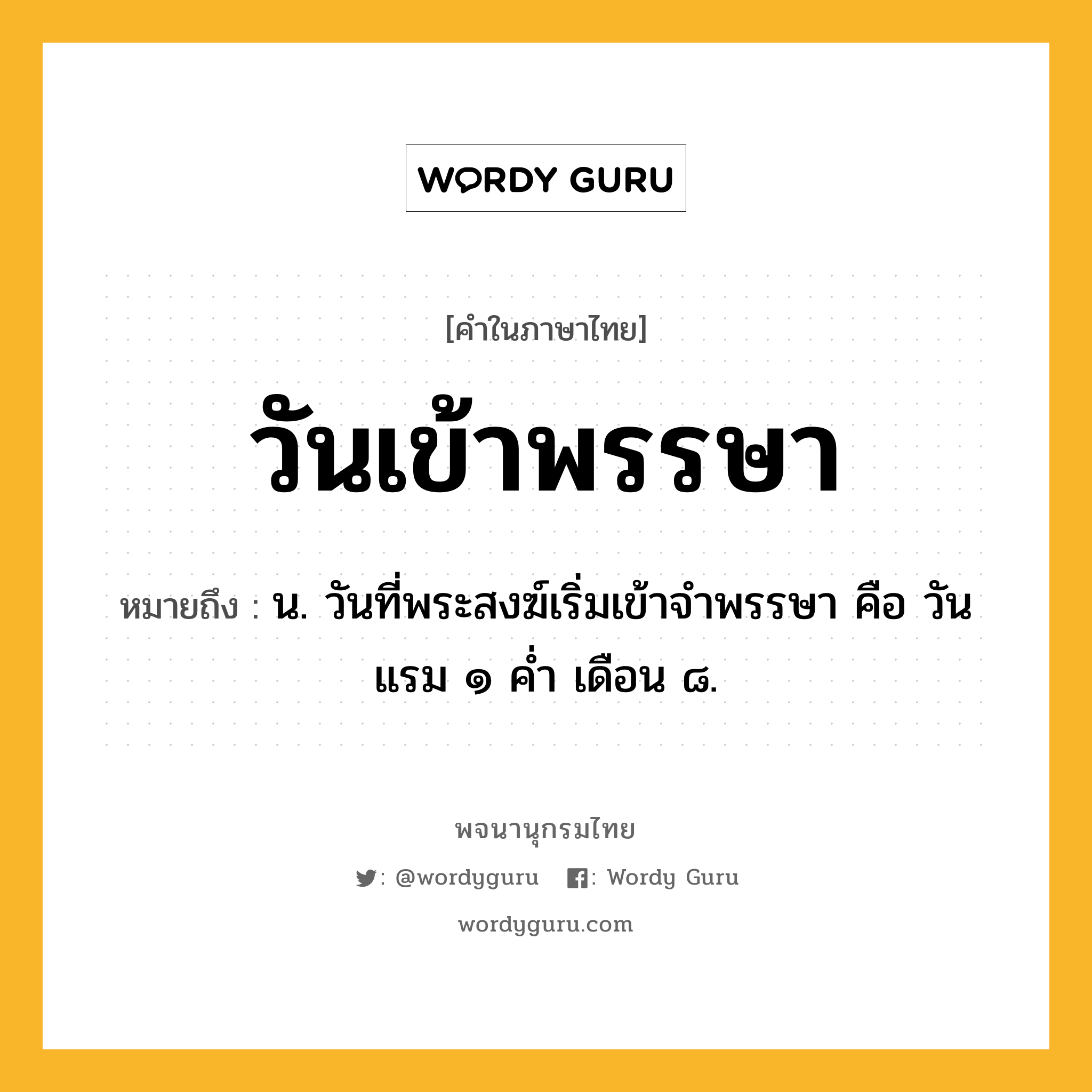 วันเข้าพรรษา หมายถึงอะไร?, คำในภาษาไทย วันเข้าพรรษา หมายถึง น. วันที่พระสงฆ์เริ่มเข้าจำพรรษา คือ วันแรม ๑ ค่ำ เดือน ๘.