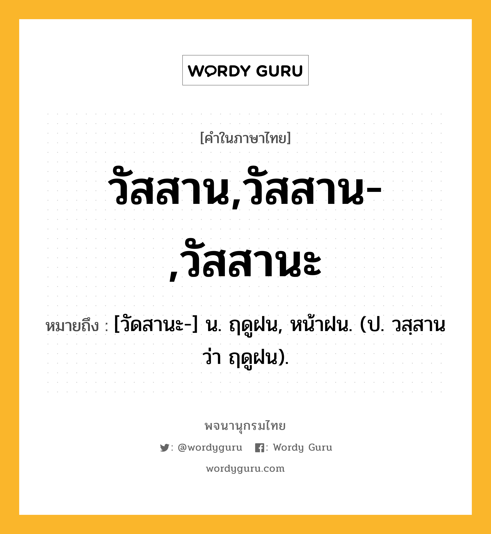 วัสสาน,วัสสาน-,วัสสานะ หมายถึงอะไร?, คำในภาษาไทย วัสสาน,วัสสาน-,วัสสานะ หมายถึง [วัดสานะ-] น. ฤดูฝน, หน้าฝน. (ป. วสฺสาน ว่า ฤดูฝน).