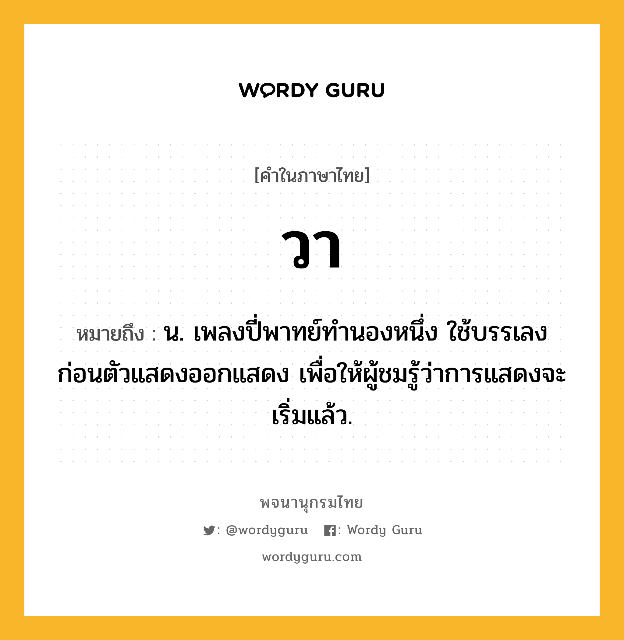 วา หมายถึงอะไร?, คำในภาษาไทย วา หมายถึง น. เพลงปี่พาทย์ทํานองหนึ่ง ใช้บรรเลงก่อนตัวแสดงออกแสดง เพื่อให้ผู้ชมรู้ว่าการแสดงจะเริ่มแล้ว.