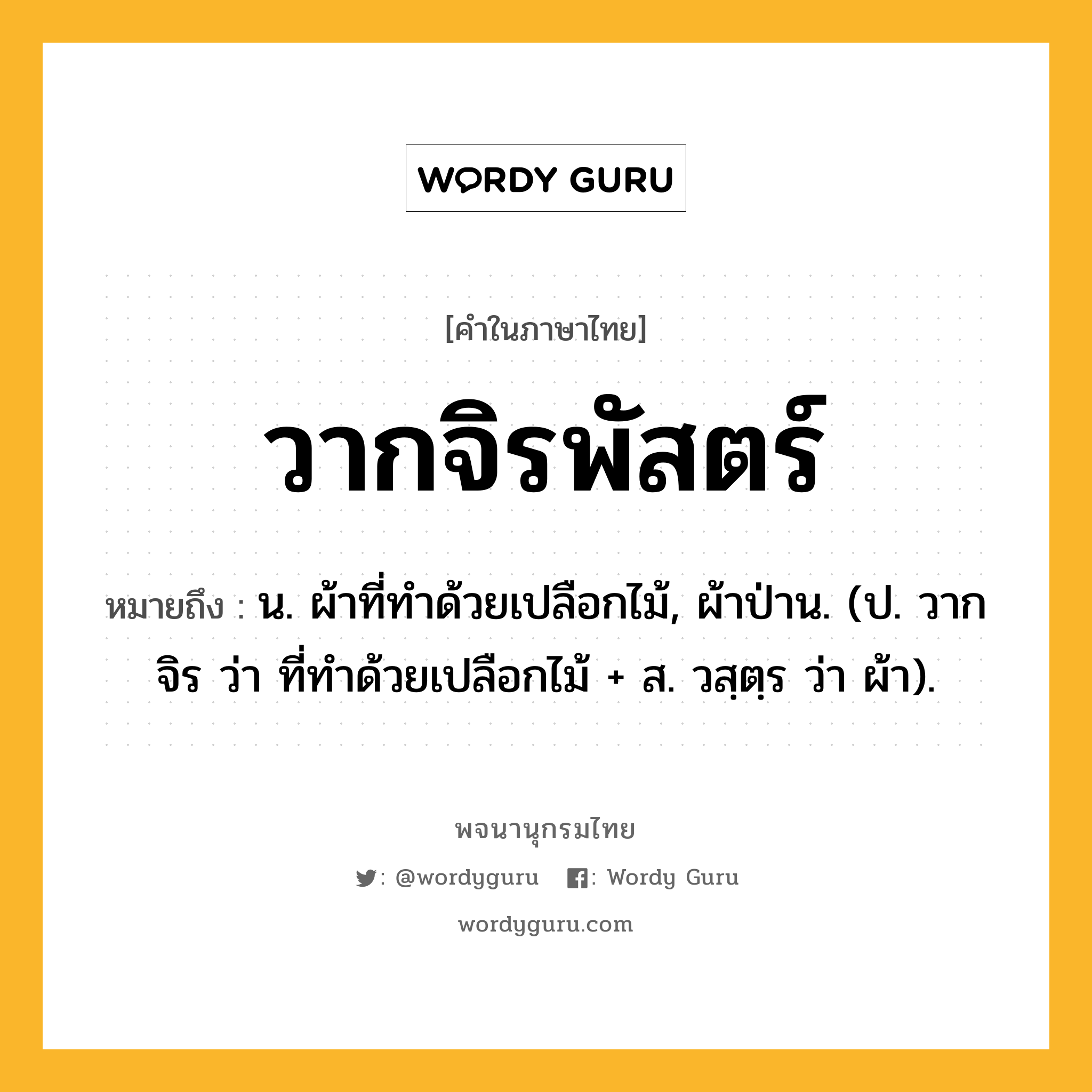 วากจิรพัสตร์ หมายถึงอะไร?, คำในภาษาไทย วากจิรพัสตร์ หมายถึง น. ผ้าที่ทําด้วยเปลือกไม้, ผ้าป่าน. (ป. วากจิร ว่า ที่ทําด้วยเปลือกไม้ + ส. วสฺตฺร ว่า ผ้า).