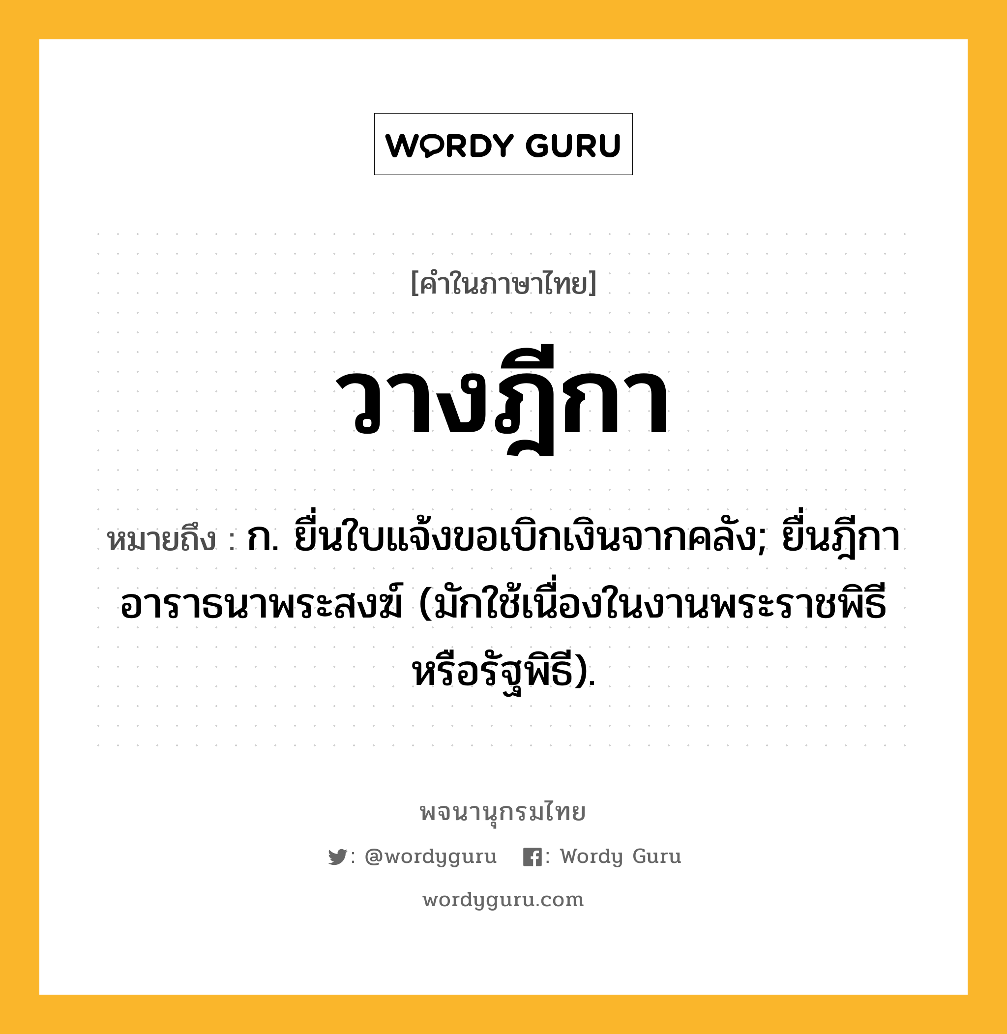 วางฎีกา หมายถึงอะไร?, คำในภาษาไทย วางฎีกา หมายถึง ก. ยื่นใบแจ้งขอเบิกเงินจากคลัง; ยื่นฎีกาอาราธนาพระสงฆ์ (มักใช้เนื่องในงานพระราชพิธีหรือรัฐพิธี).