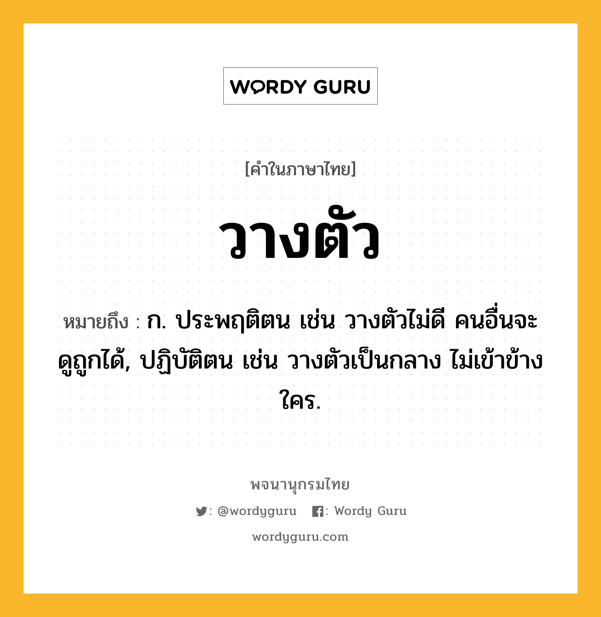 วางตัว หมายถึงอะไร?, คำในภาษาไทย วางตัว หมายถึง ก. ประพฤติตน เช่น วางตัวไม่ดี คนอื่นจะดูถูกได้, ปฏิบัติตน เช่น วางตัวเป็นกลาง ไม่เข้าข้างใคร.