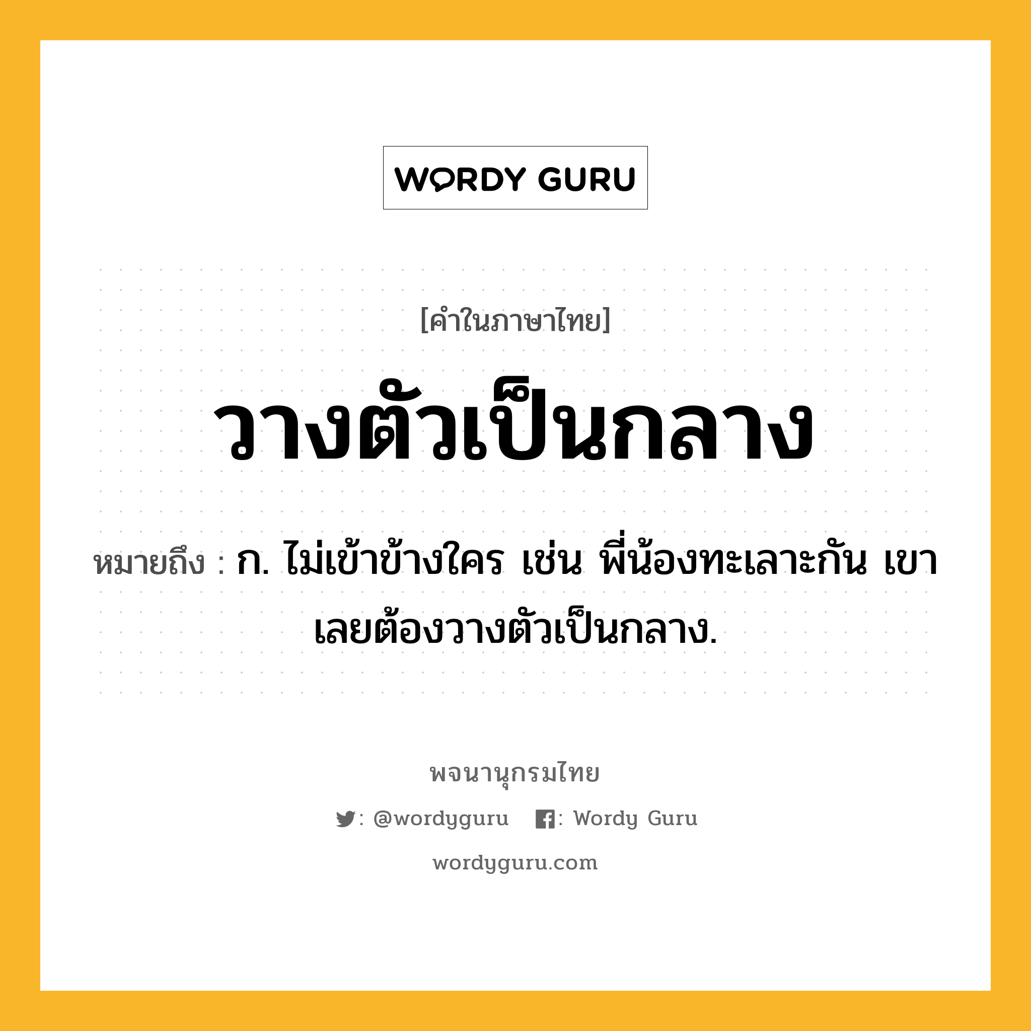 วางตัวเป็นกลาง หมายถึงอะไร?, คำในภาษาไทย วางตัวเป็นกลาง หมายถึง ก. ไม่เข้าข้างใคร เช่น พี่น้องทะเลาะกัน เขาเลยต้องวางตัวเป็นกลาง.