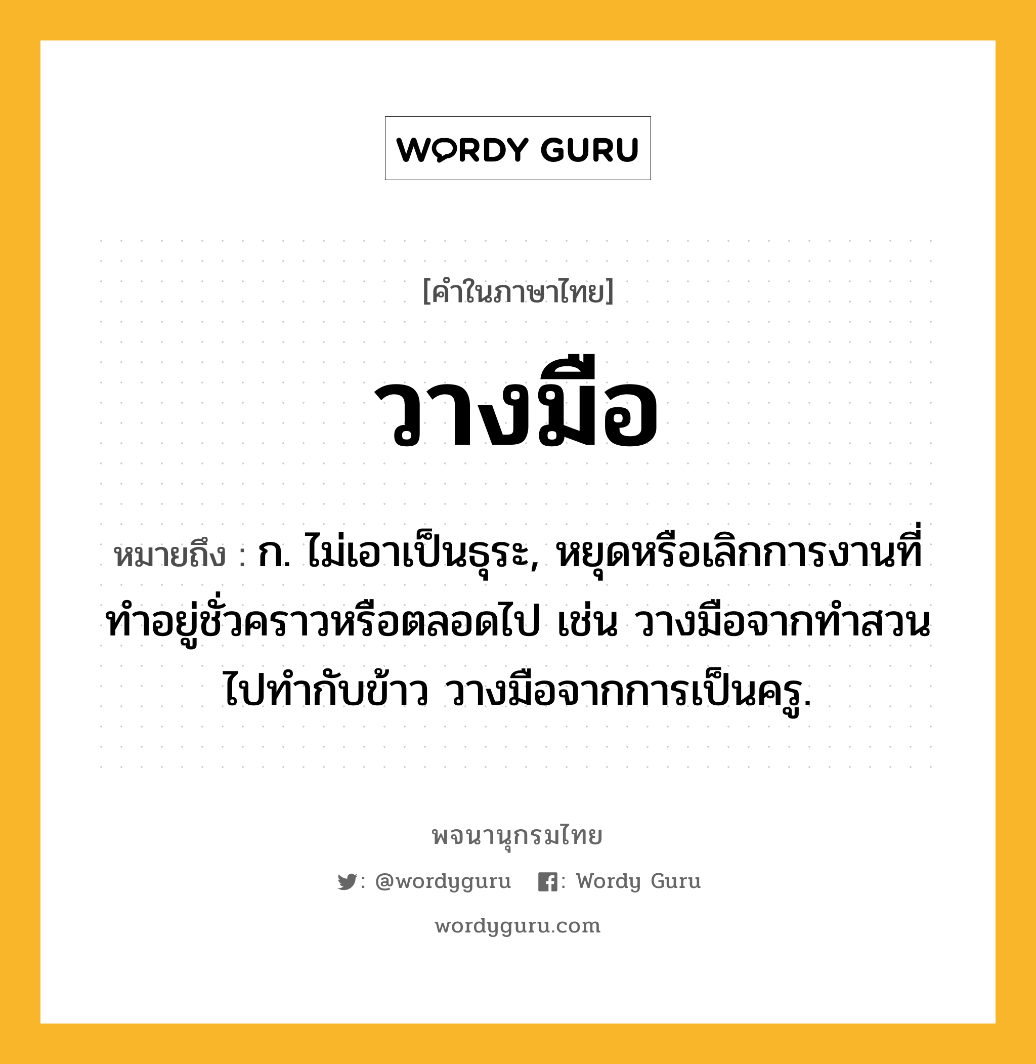 วางมือ หมายถึงอะไร?, คำในภาษาไทย วางมือ หมายถึง ก. ไม่เอาเป็นธุระ, หยุดหรือเลิกการงานที่ทําอยู่ชั่วคราวหรือตลอดไป เช่น วางมือจากทำสวนไปทำกับข้าว วางมือจากการเป็นครู.