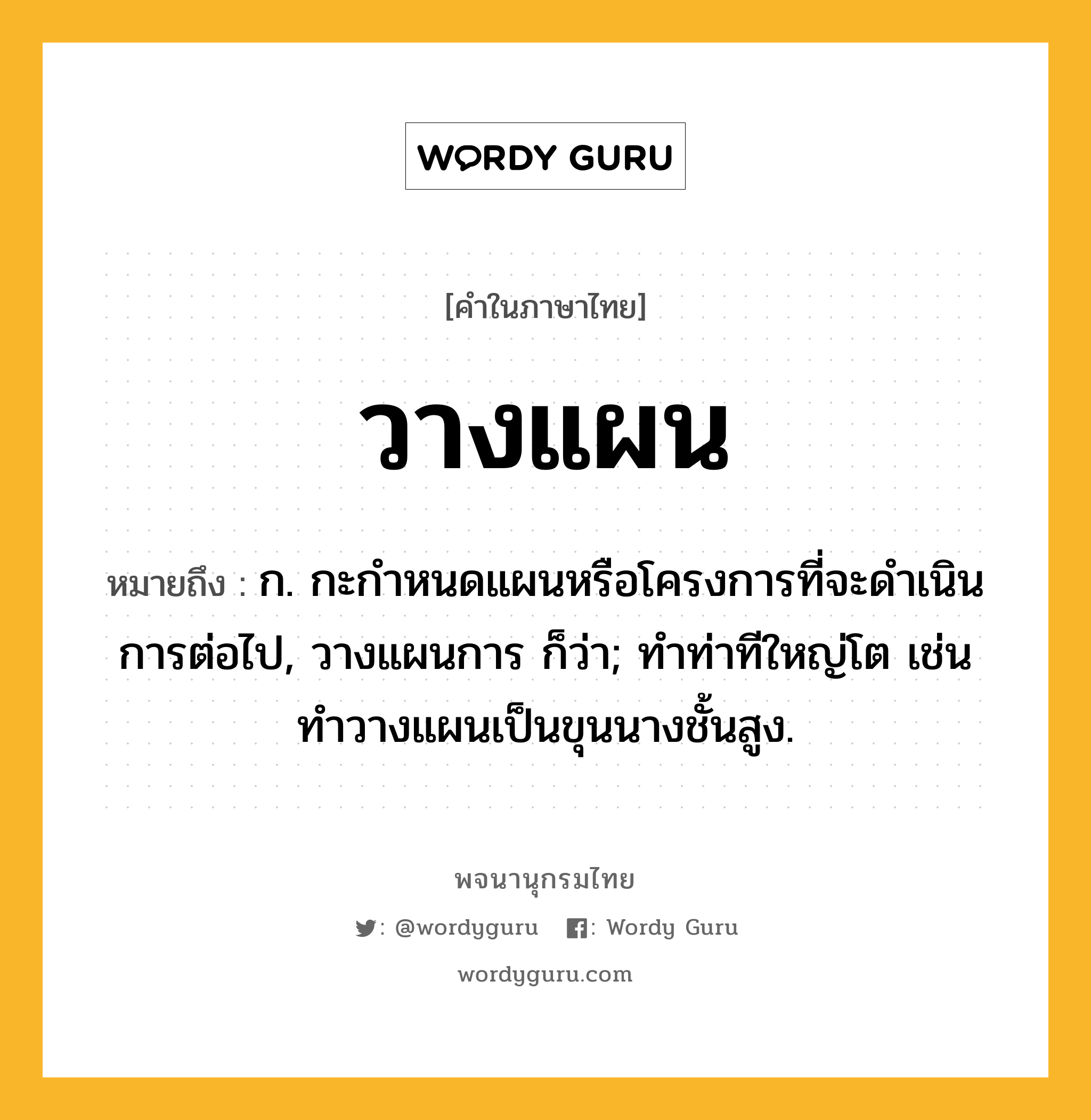 วางแผน หมายถึงอะไร?, คำในภาษาไทย วางแผน หมายถึง ก. กะกำหนดแผนหรือโครงการที่จะดำเนินการต่อไป, วางแผนการ ก็ว่า; ทำท่าทีใหญ่โต เช่น ทำวางแผนเป็นขุนนางชั้นสูง.