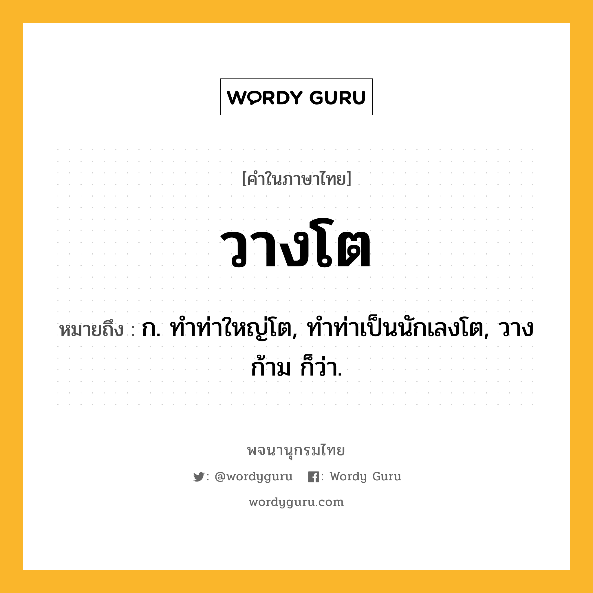 วางโต หมายถึงอะไร?, คำในภาษาไทย วางโต หมายถึง ก. ทําท่าใหญ่โต, ทําท่าเป็นนักเลงโต, วางก้าม ก็ว่า.