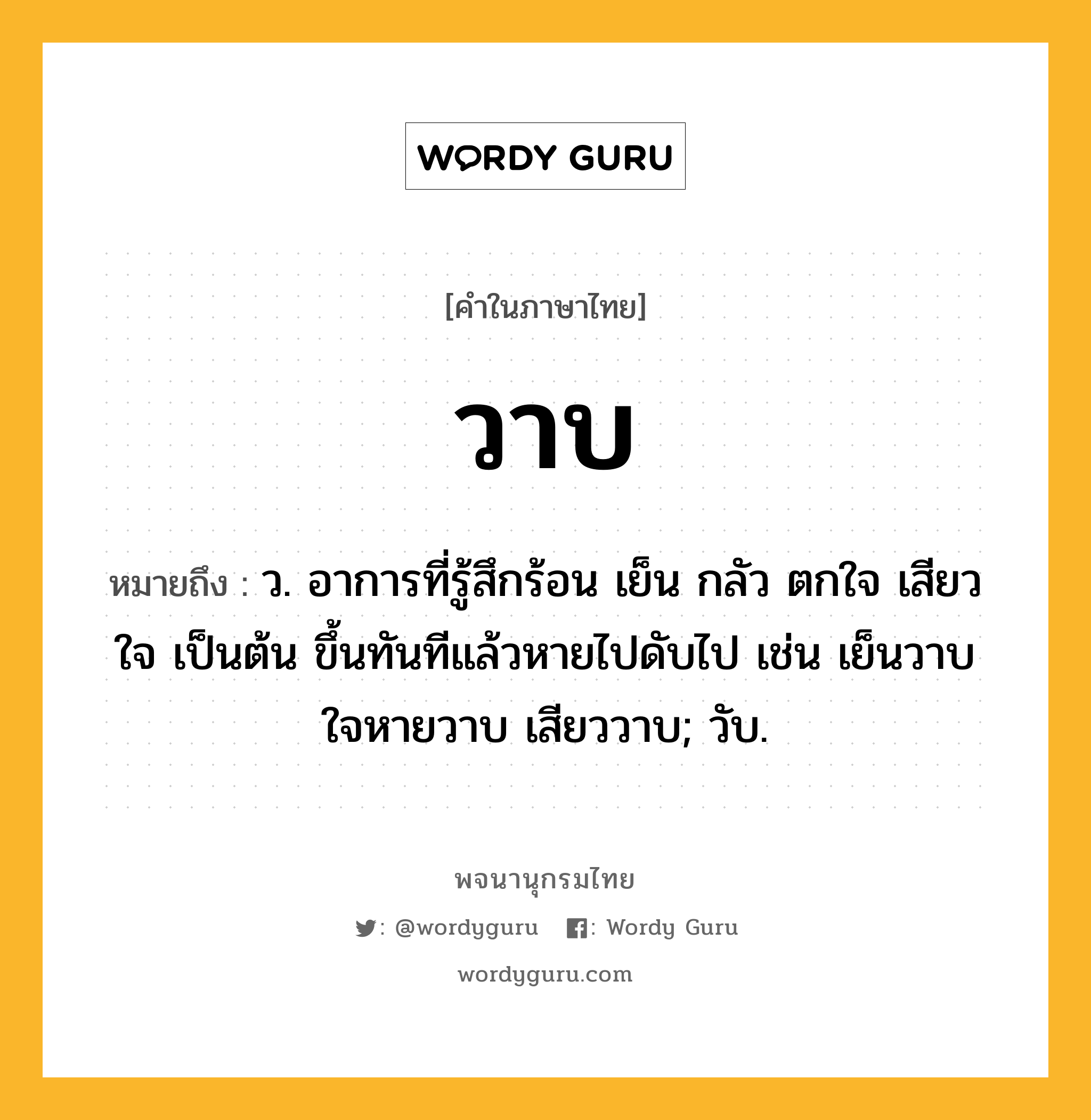 วาบ หมายถึงอะไร?, คำในภาษาไทย วาบ หมายถึง ว. อาการที่รู้สึกร้อน เย็น กลัว ตกใจ เสียวใจ เป็นต้น ขึ้นทันทีแล้วหายไปดับไป เช่น เย็นวาบ ใจหายวาบ เสียววาบ; วับ.