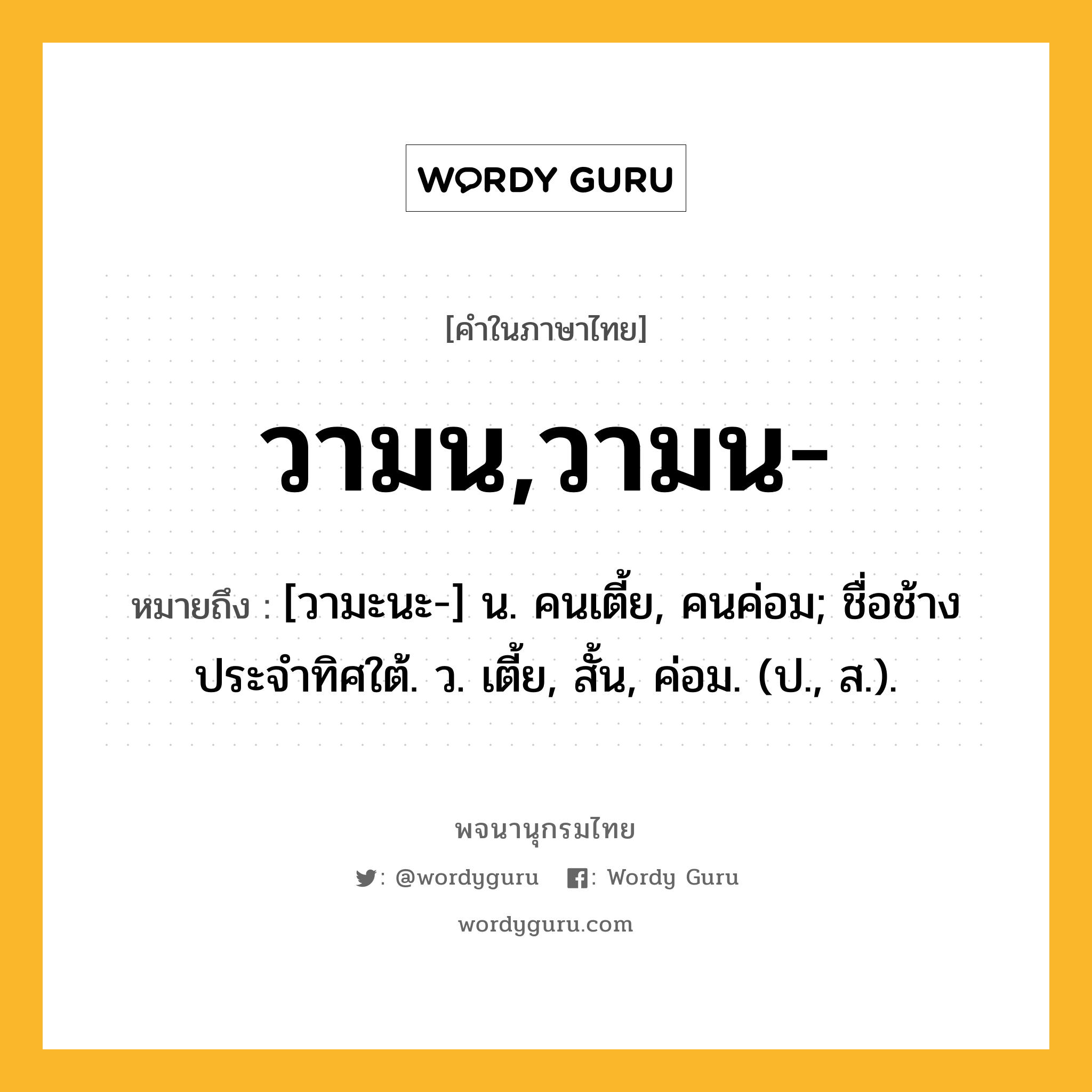 วามน,วามน- หมายถึงอะไร?, คำในภาษาไทย วามน,วามน- หมายถึง [วามะนะ-] น. คนเตี้ย, คนค่อม; ชื่อช้างประจําทิศใต้. ว. เตี้ย, สั้น, ค่อม. (ป., ส.).