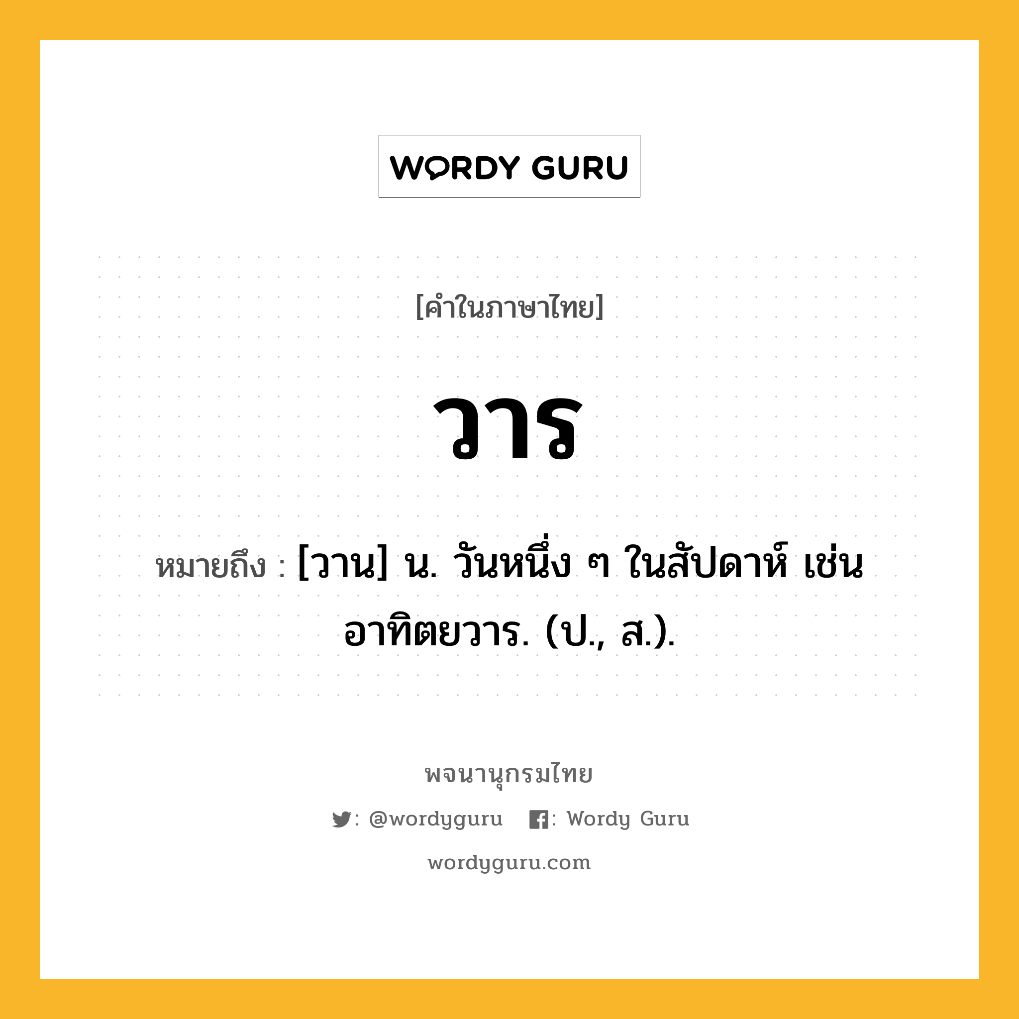 วาร หมายถึงอะไร?, คำในภาษาไทย วาร หมายถึง [วาน] น. วันหนึ่ง ๆ ในสัปดาห์ เช่น อาทิตยวาร. (ป., ส.).