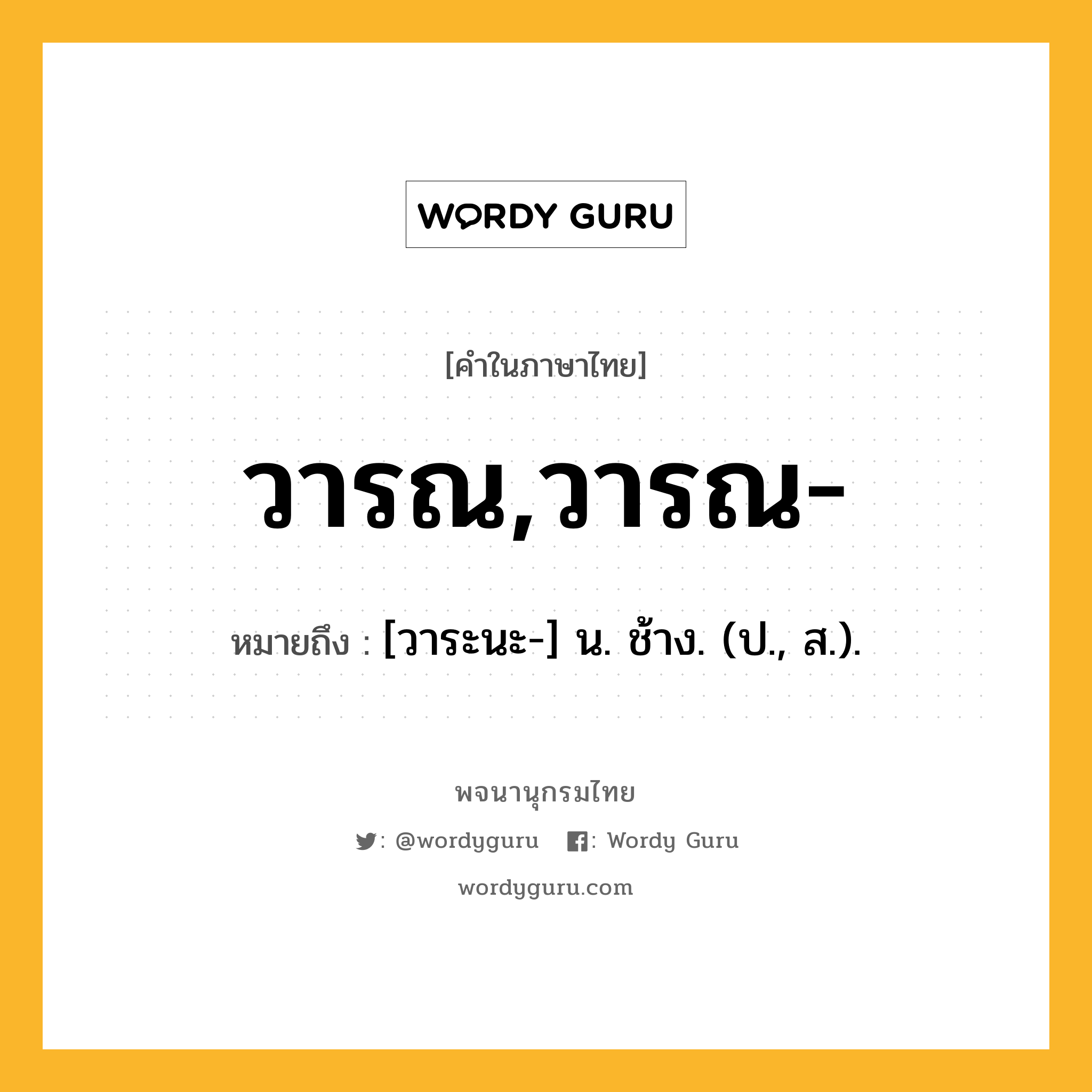 วารณ,วารณ- หมายถึงอะไร?, คำในภาษาไทย วารณ,วารณ- หมายถึง [วาระนะ-] น. ช้าง. (ป., ส.).