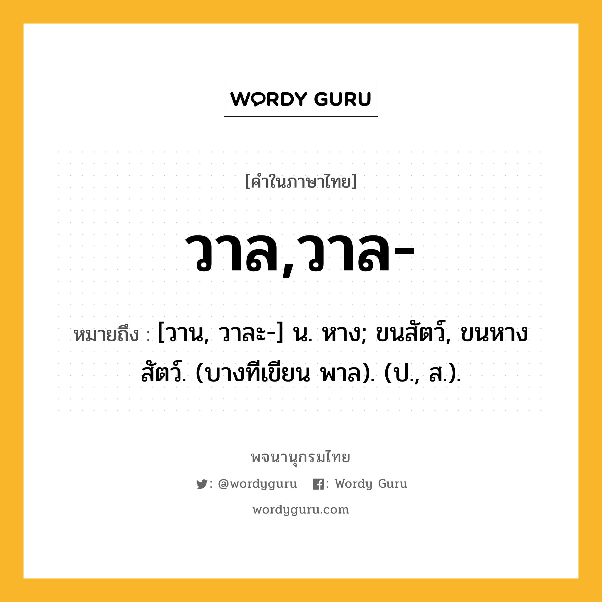 วาล,วาล- หมายถึงอะไร?, คำในภาษาไทย วาล,วาล- หมายถึง [วาน, วาละ-] น. หาง; ขนสัตว์, ขนหางสัตว์. (บางทีเขียน พาล). (ป., ส.).