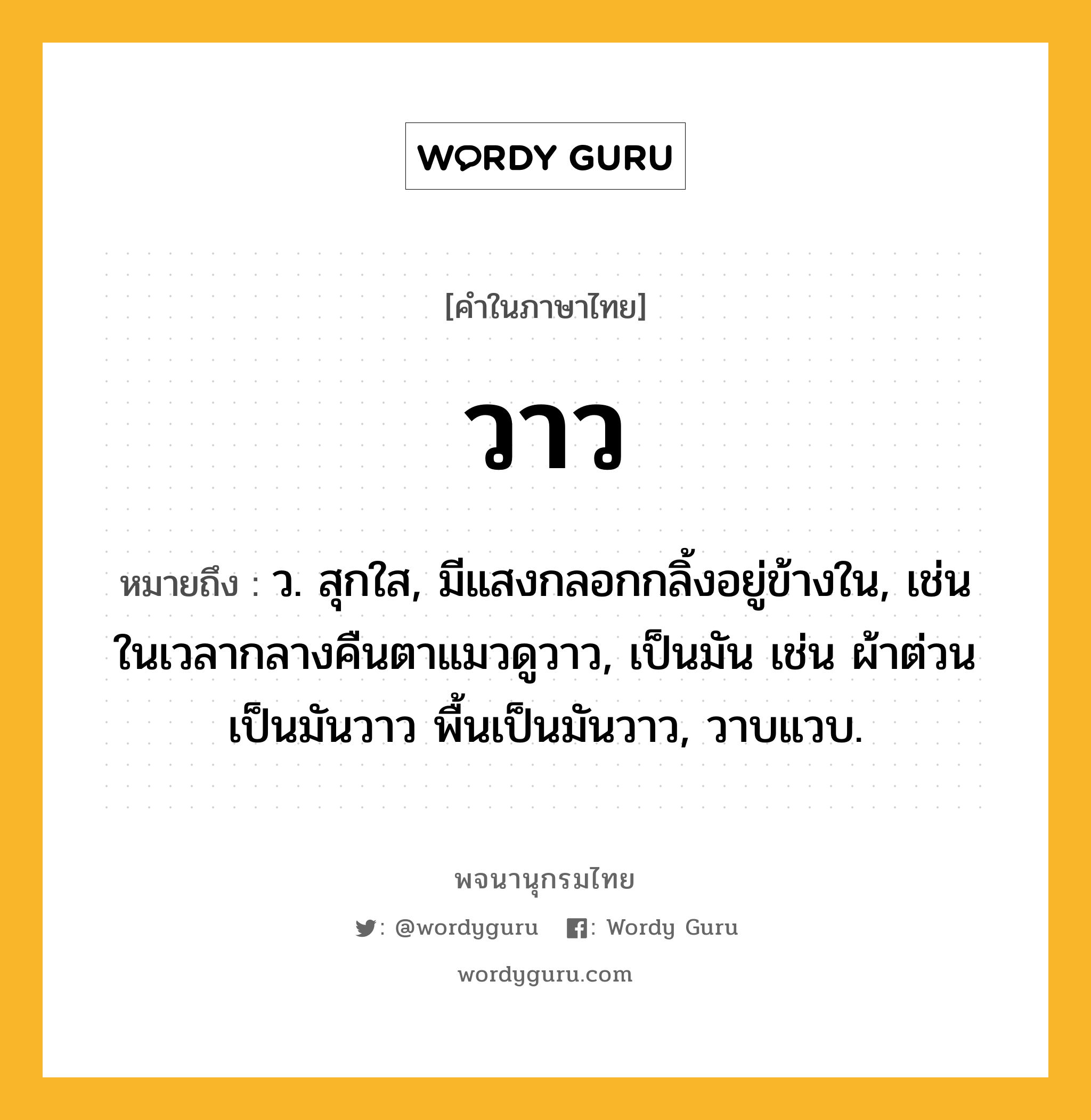 วาว หมายถึงอะไร?, คำในภาษาไทย วาว หมายถึง ว. สุกใส, มีแสงกลอกกลิ้งอยู่ข้างใน, เช่น ในเวลากลางคืนตาแมวดูวาว, เป็นมัน เช่น ผ้าต่วนเป็นมันวาว พื้นเป็นมันวาว, วาบแวบ.