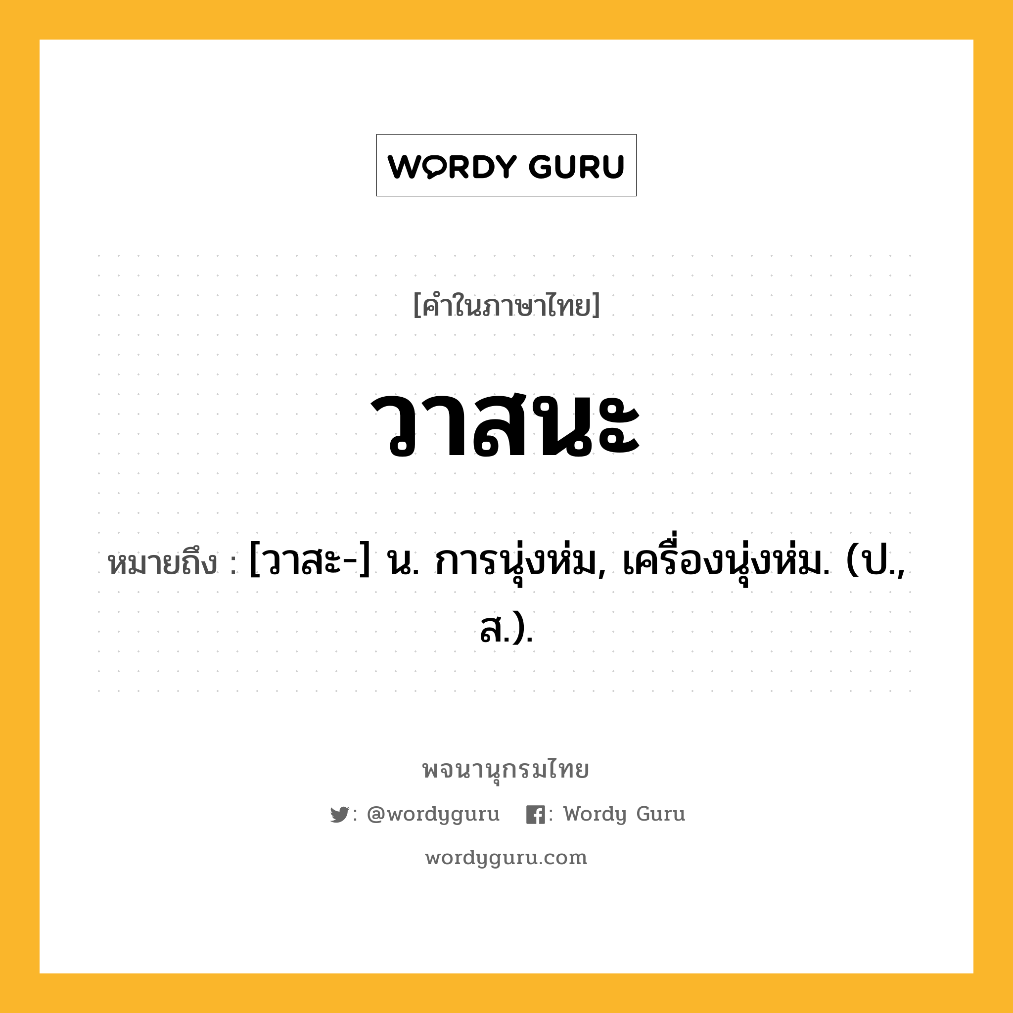 วาสนะ หมายถึงอะไร?, คำในภาษาไทย วาสนะ หมายถึง [วาสะ-] น. การนุ่งห่ม, เครื่องนุ่งห่ม. (ป., ส.).