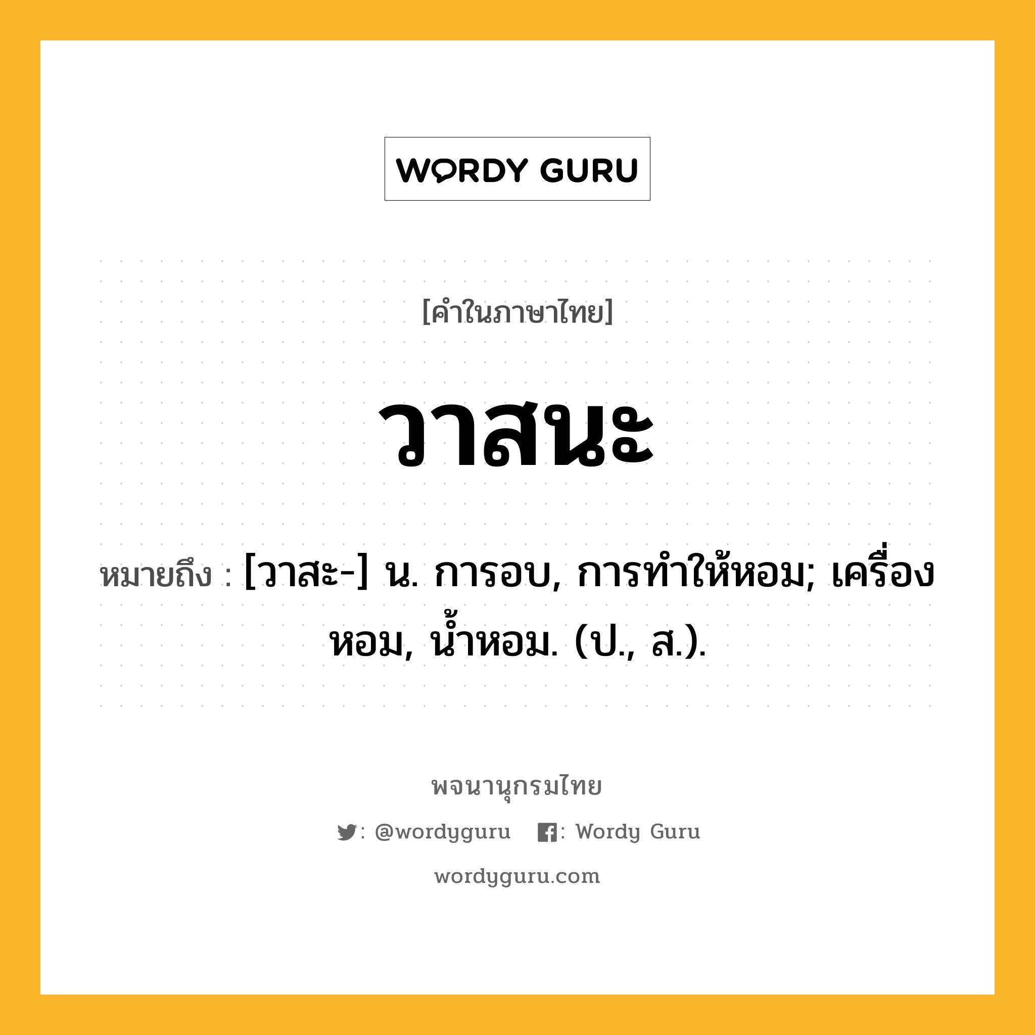 วาสนะ หมายถึงอะไร?, คำในภาษาไทย วาสนะ หมายถึง [วาสะ-] น. การอบ, การทําให้หอม; เครื่องหอม, นํ้าหอม. (ป., ส.).