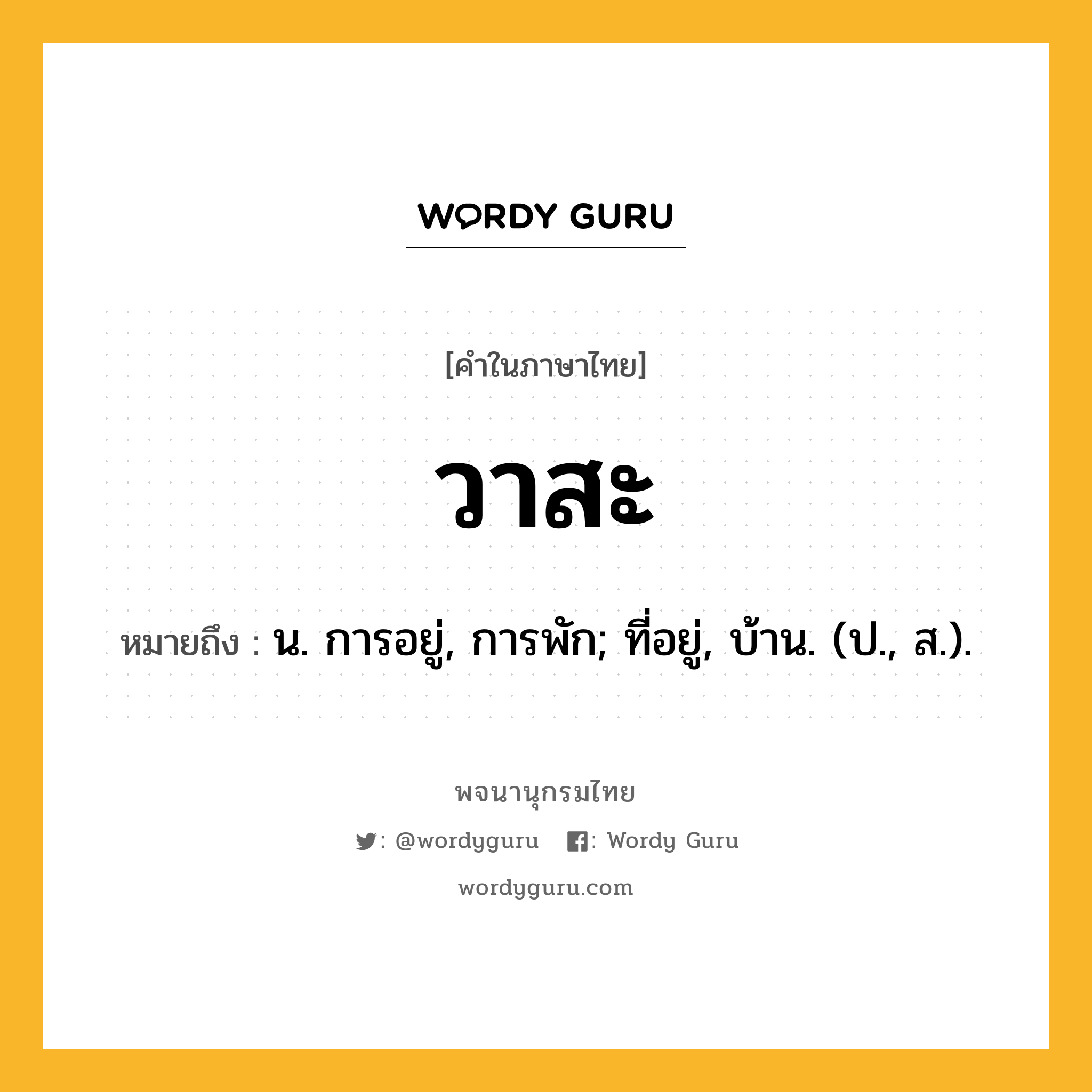 วาสะ หมายถึงอะไร?, คำในภาษาไทย วาสะ หมายถึง น. การอยู่, การพัก; ที่อยู่, บ้าน. (ป., ส.).