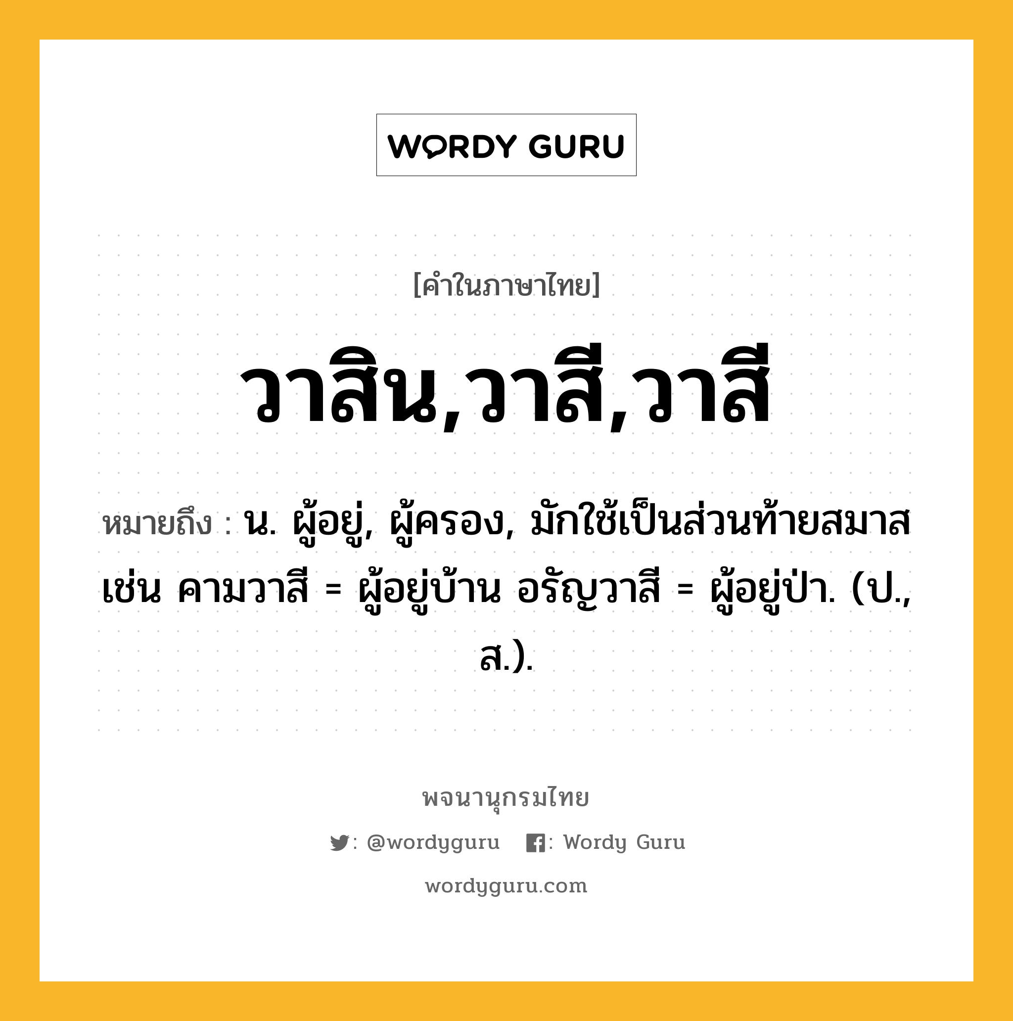 วาสิน,วาสี,วาสี หมายถึงอะไร?, คำในภาษาไทย วาสิน,วาสี,วาสี หมายถึง น. ผู้อยู่, ผู้ครอง, มักใช้เป็นส่วนท้ายสมาส เช่น คามวาสี = ผู้อยู่บ้าน อรัญวาสี = ผู้อยู่ป่า. (ป., ส.).