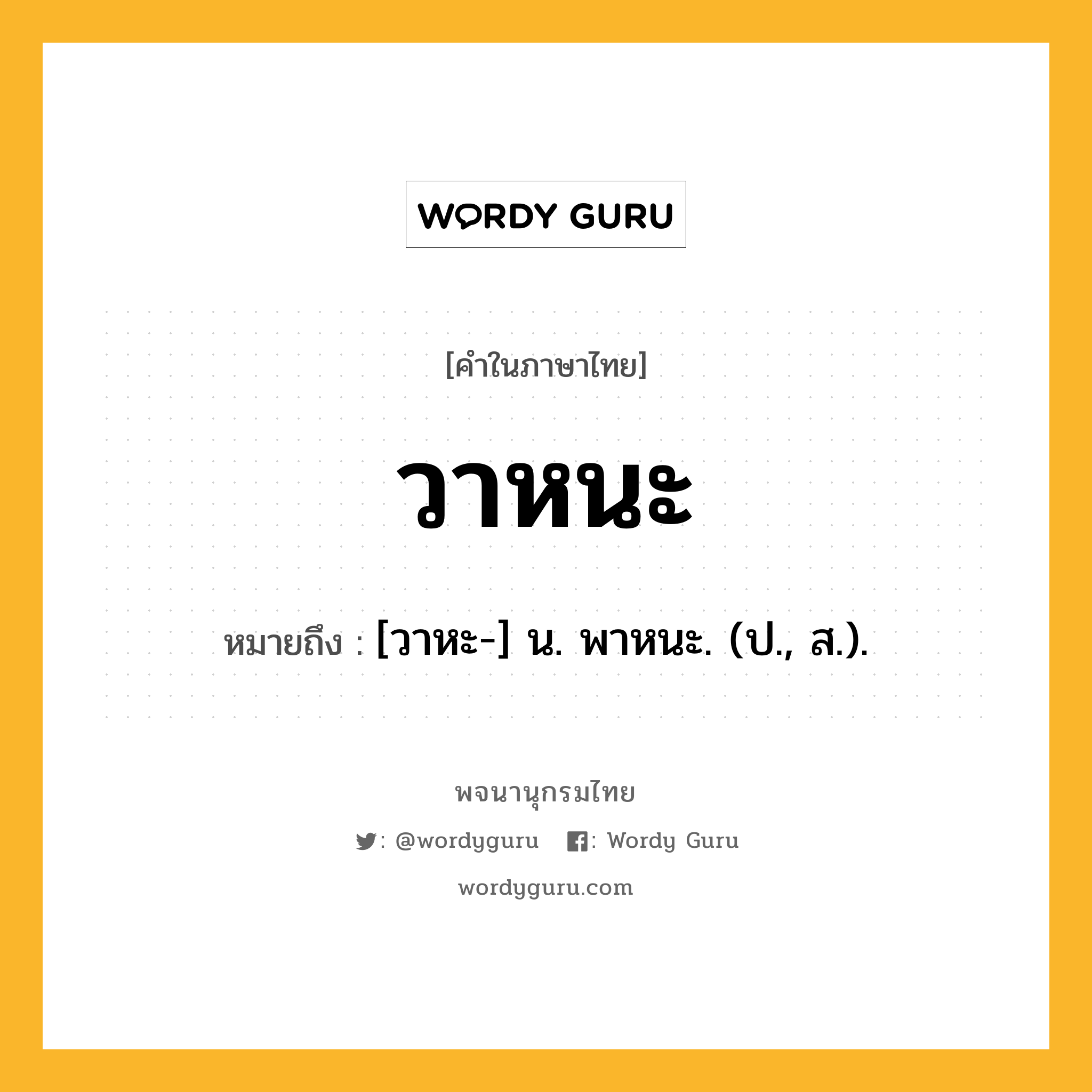 วาหนะ หมายถึงอะไร?, คำในภาษาไทย วาหนะ หมายถึง [วาหะ-] น. พาหนะ. (ป., ส.).