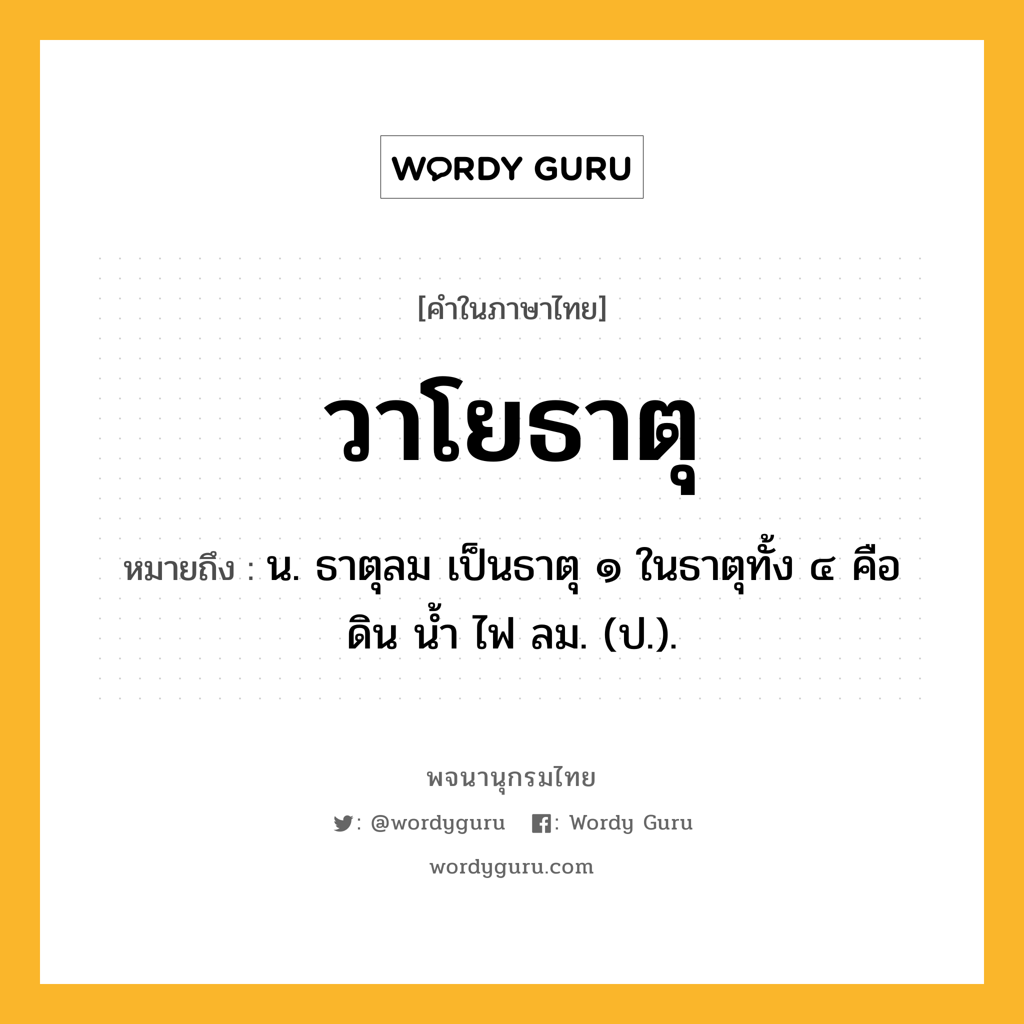 วาโยธาตุ หมายถึงอะไร?, คำในภาษาไทย วาโยธาตุ หมายถึง น. ธาตุลม เป็นธาตุ ๑ ในธาตุทั้ง ๔ คือ ดิน นํ้า ไฟ ลม. (ป.).