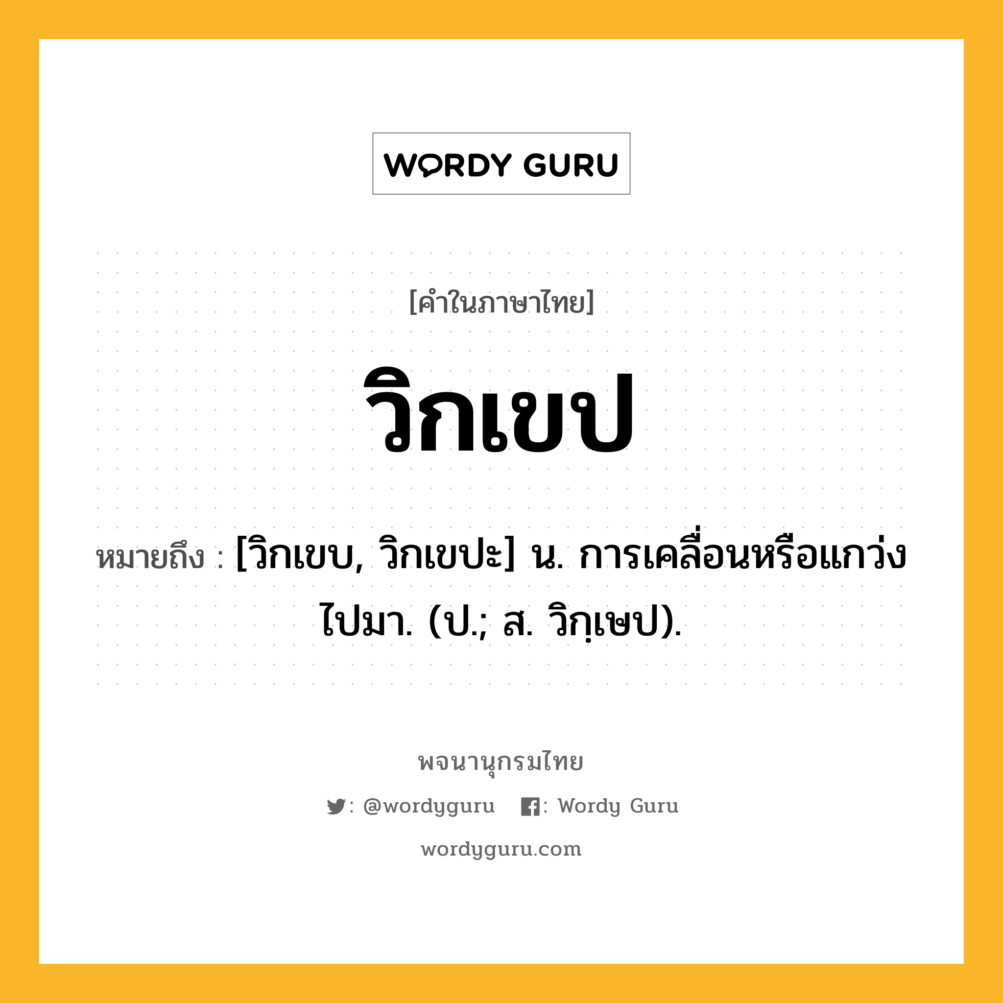 วิกเขป หมายถึงอะไร?, คำในภาษาไทย วิกเขป หมายถึง [วิกเขบ, วิกเขปะ] น. การเคลื่อนหรือแกว่งไปมา. (ป.; ส. วิกฺเษป).